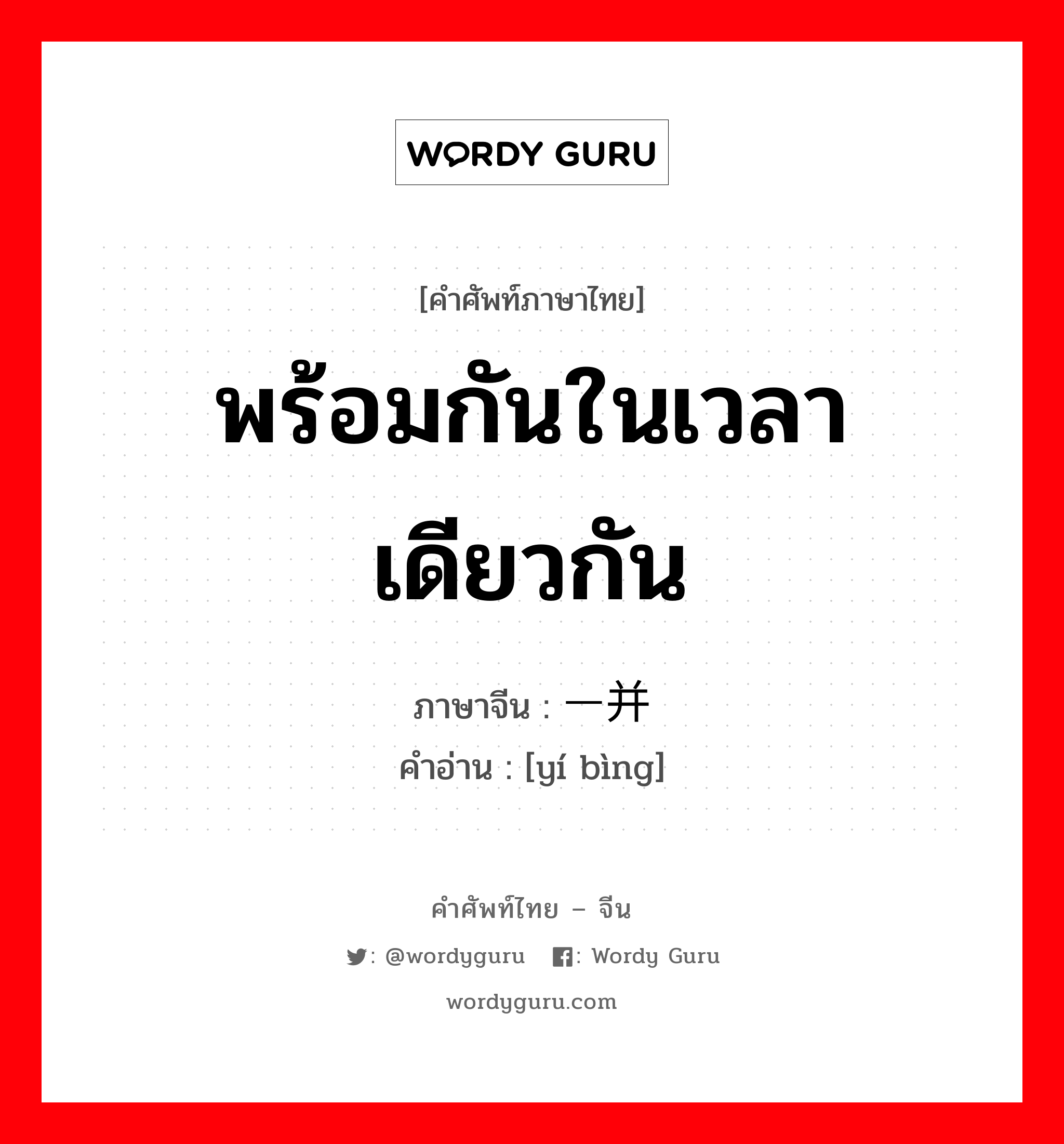 พร้อมกันในเวลาเดียวกัน ภาษาจีนคืออะไร, คำศัพท์ภาษาไทย - จีน พร้อมกันในเวลาเดียวกัน ภาษาจีน 一并 คำอ่าน [yí bìng]