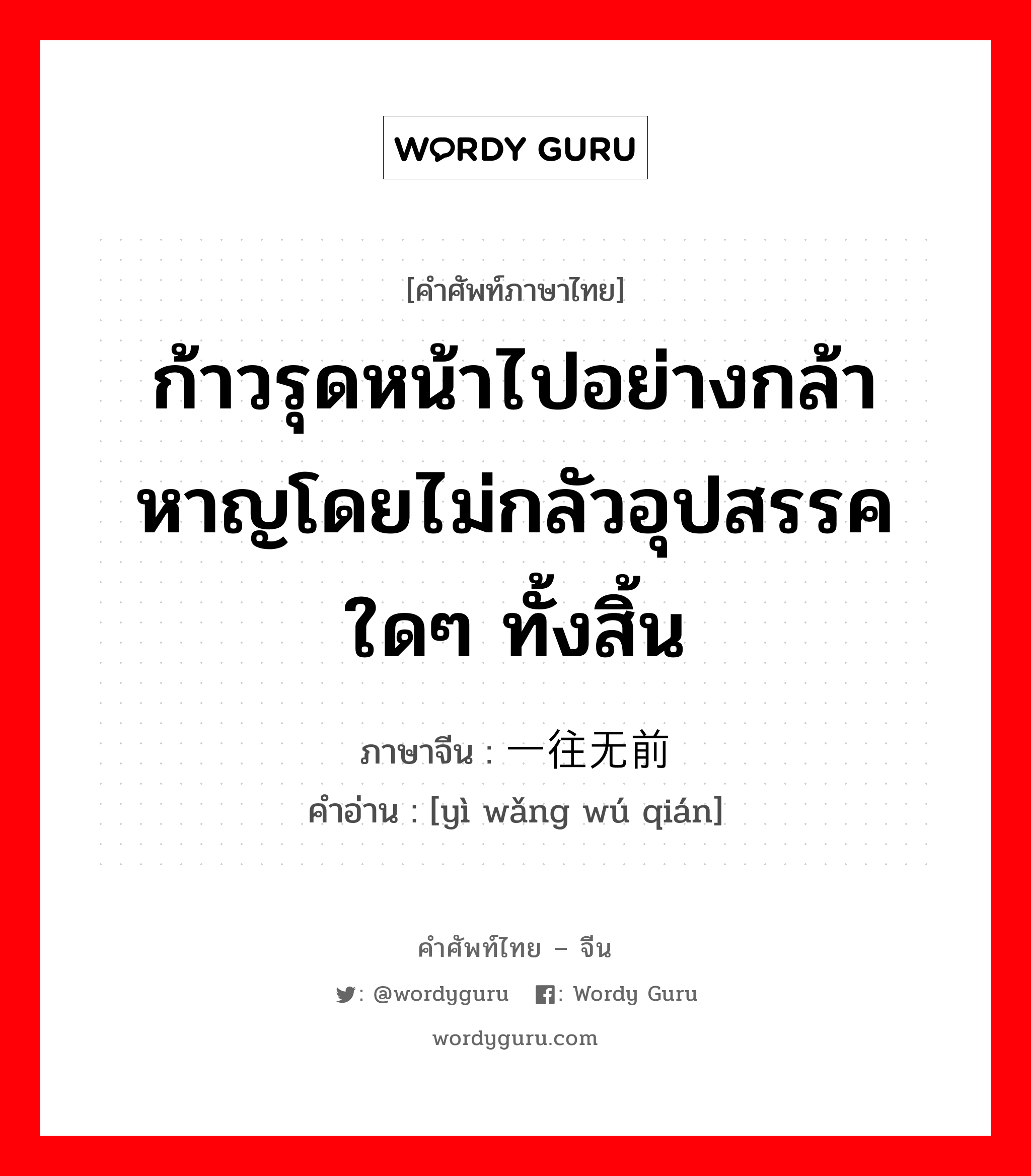 ก้าวรุดหน้าไปอย่างกล้าหาญโดยไม่กลัวอุปสรรคใดๆ ทั้งสิ้น ภาษาจีนคืออะไร, คำศัพท์ภาษาไทย - จีน ก้าวรุดหน้าไปอย่างกล้าหาญโดยไม่กลัวอุปสรรคใดๆ ทั้งสิ้น ภาษาจีน 一往无前 คำอ่าน [yì wǎng wú qián]