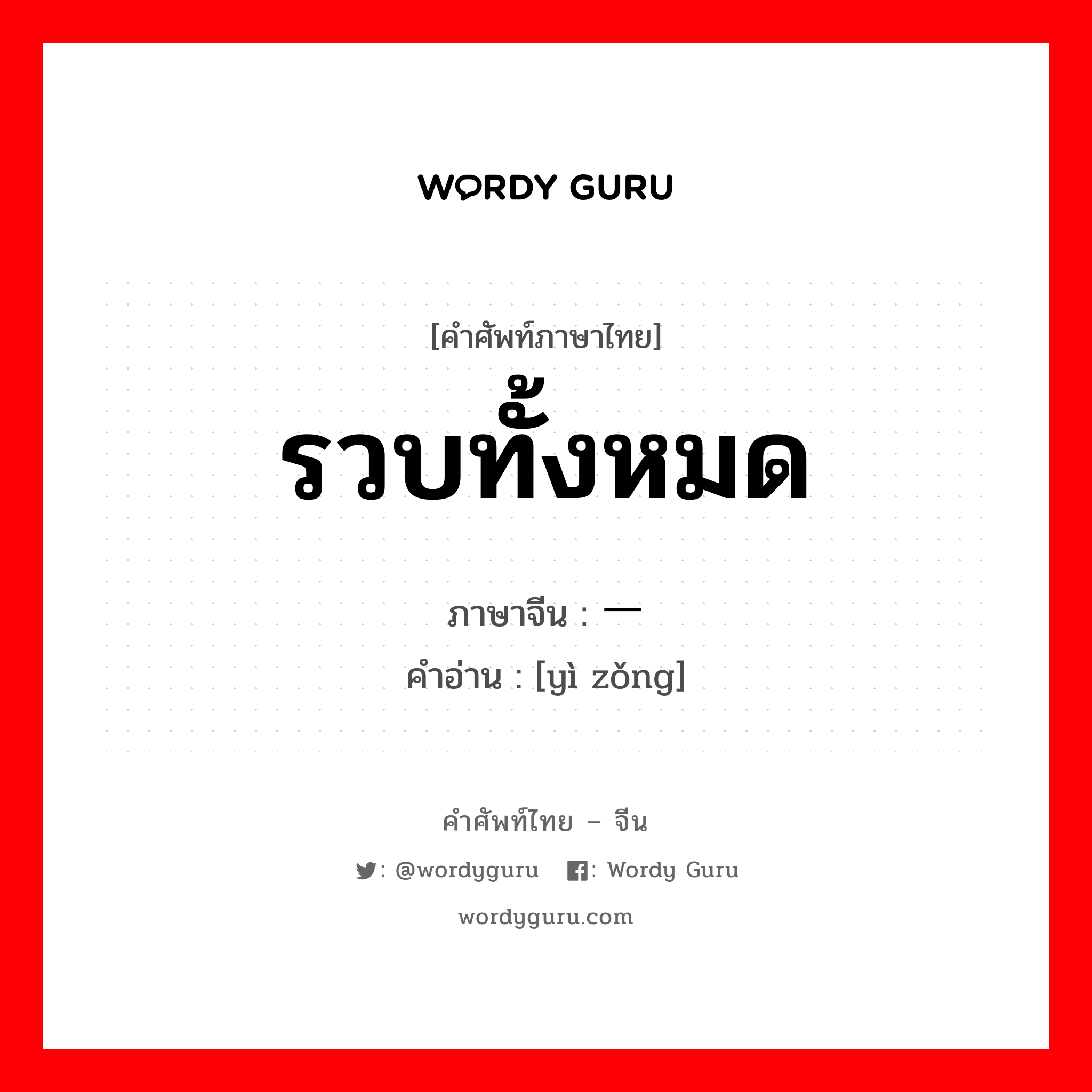 รวบทั้งหมด ภาษาจีนคืออะไร, คำศัพท์ภาษาไทย - จีน รวบทั้งหมด ภาษาจีน 一总 คำอ่าน [yì zǒng]