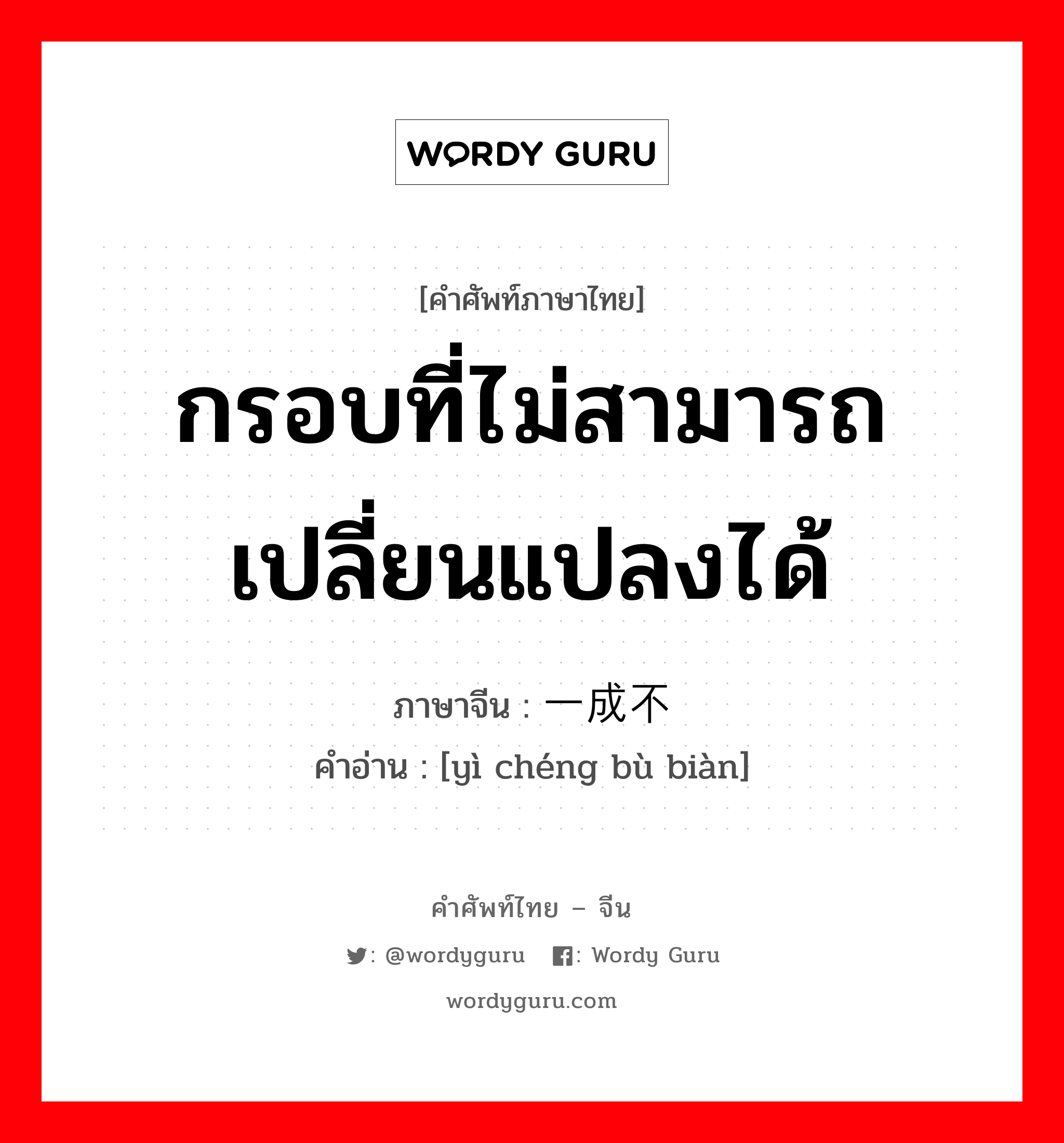 กรอบที่ไม่สามารถเปลี่ยนแปลงได้ ภาษาจีนคืออะไร, คำศัพท์ภาษาไทย - จีน กรอบที่ไม่สามารถเปลี่ยนแปลงได้ ภาษาจีน 一成不变 คำอ่าน [yì chéng bù biàn]