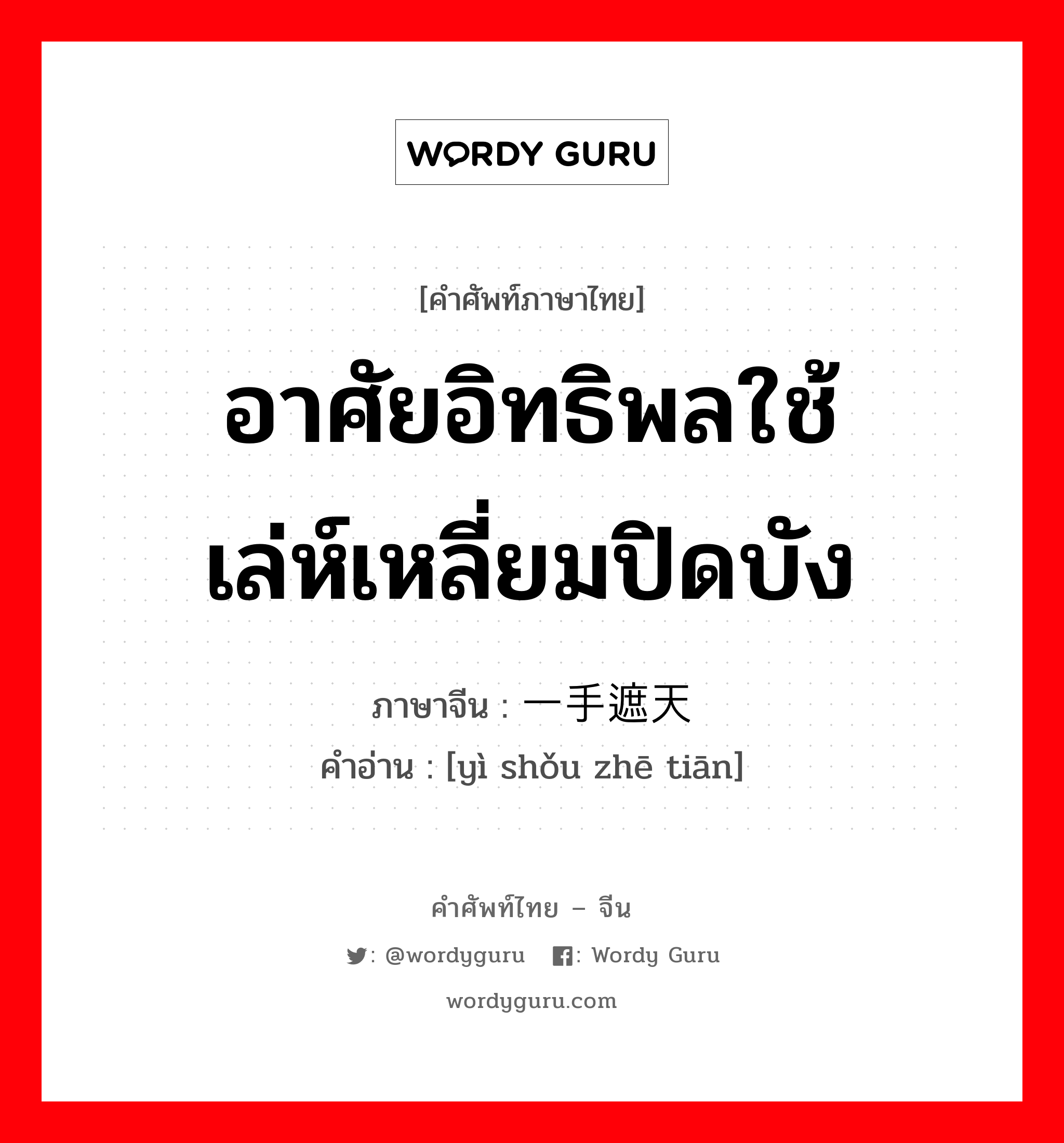 อาศัยอิทธิพลใช้เล่ห์เหลี่ยมปิดบัง ภาษาจีนคืออะไร, คำศัพท์ภาษาไทย - จีน อาศัยอิทธิพลใช้เล่ห์เหลี่ยมปิดบัง ภาษาจีน 一手遮天 คำอ่าน [yì shǒu zhē tiān]