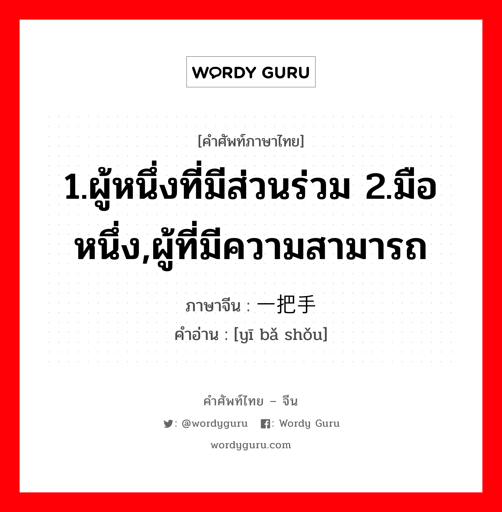 1.ผู้หนึ่งที่มีส่วนร่วม 2.มือหนึ่ง,ผู้ที่มีความสามารถ ภาษาจีนคืออะไร, คำศัพท์ภาษาไทย - จีน 1.ผู้หนึ่งที่มีส่วนร่วม 2.มือหนึ่ง,ผู้ที่มีความสามารถ ภาษาจีน 一把手 คำอ่าน [yī bǎ shǒu]