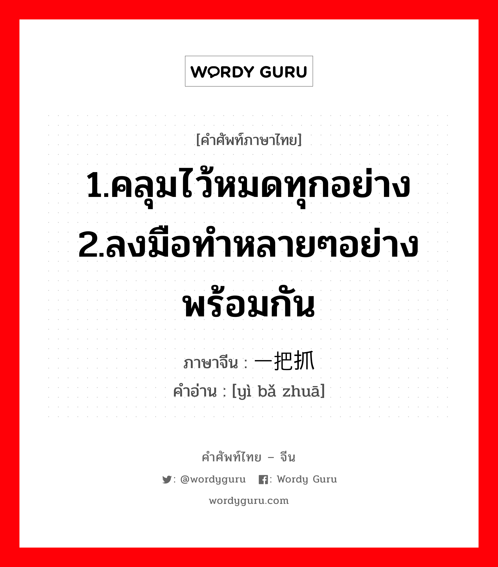 1.คลุมไว้หมดทุกอย่าง 2.ลงมือทำหลายๆอย่างพร้อมกัน ภาษาจีนคืออะไร, คำศัพท์ภาษาไทย - จีน 1.คลุมไว้หมดทุกอย่าง 2.ลงมือทำหลายๆอย่างพร้อมกัน ภาษาจีน 一把抓 คำอ่าน [yì bǎ zhuā]