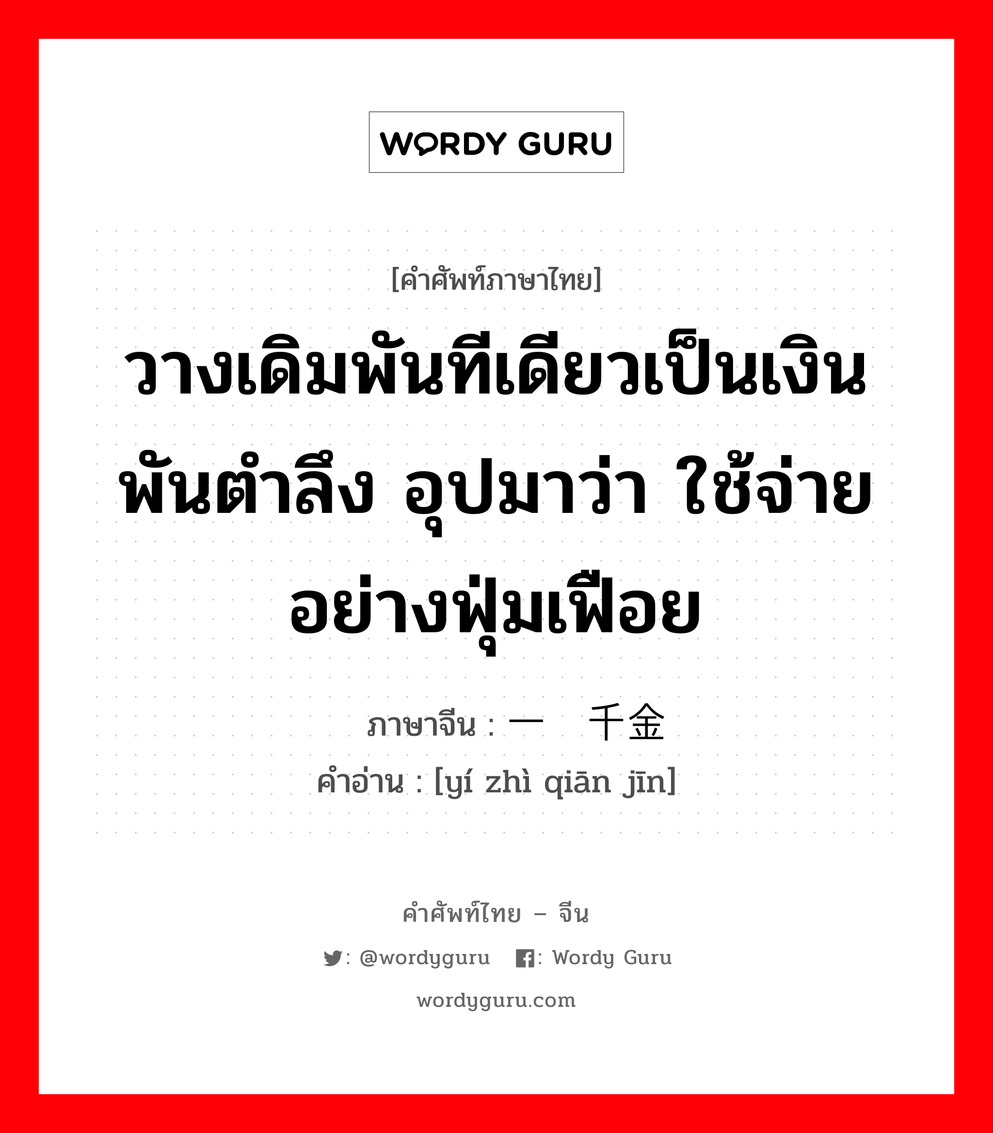 วางเดิมพันทีเดียวเป็นเงินพันตำลึง อุปมาว่า ใช้จ่ายอย่างฟุ่มเฟือย ภาษาจีนคืออะไร, คำศัพท์ภาษาไทย - จีน วางเดิมพันทีเดียวเป็นเงินพันตำลึง อุปมาว่า ใช้จ่ายอย่างฟุ่มเฟือย ภาษาจีน 一掷千金 คำอ่าน [yí zhì qiān jīn]