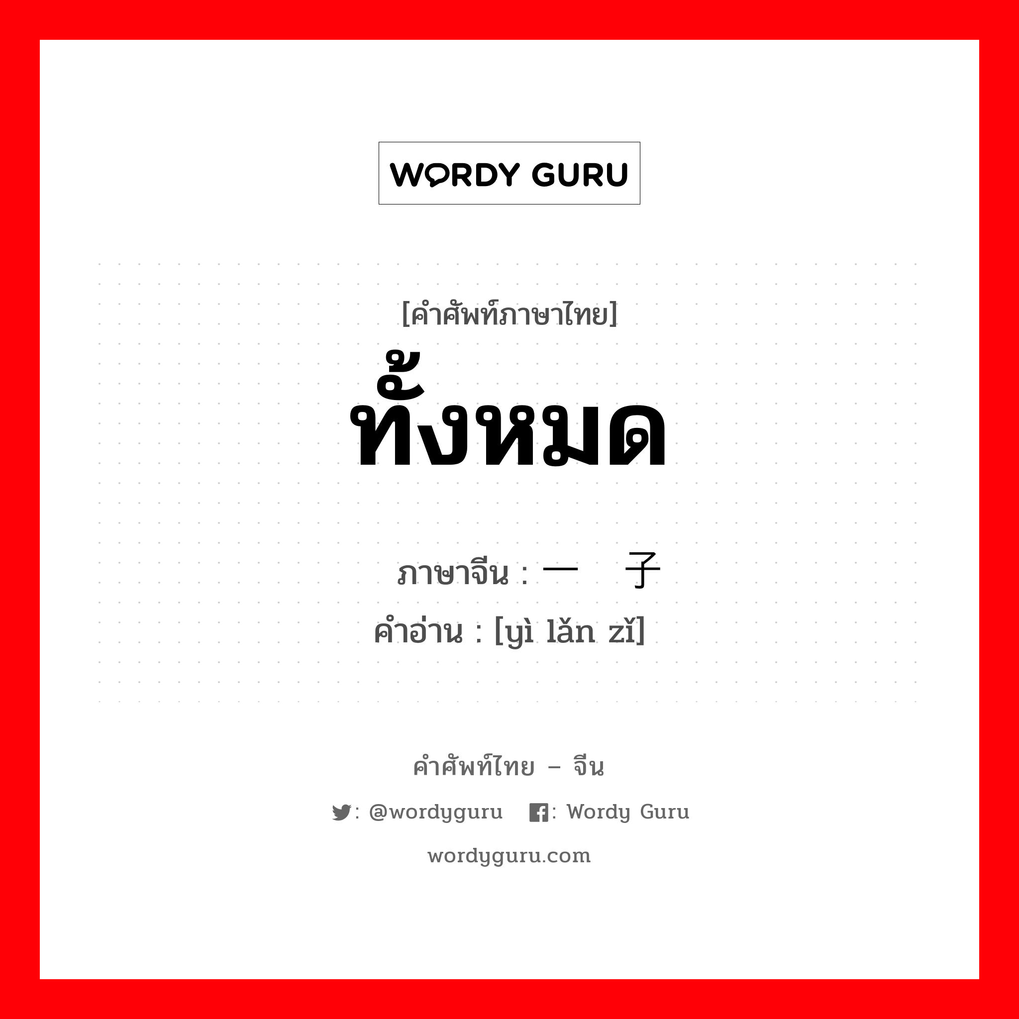 ทั้งหมด ภาษาจีนคืออะไร, คำศัพท์ภาษาไทย - จีน ทั้งหมด ภาษาจีน 一揽子 คำอ่าน [yì lǎn zǐ]