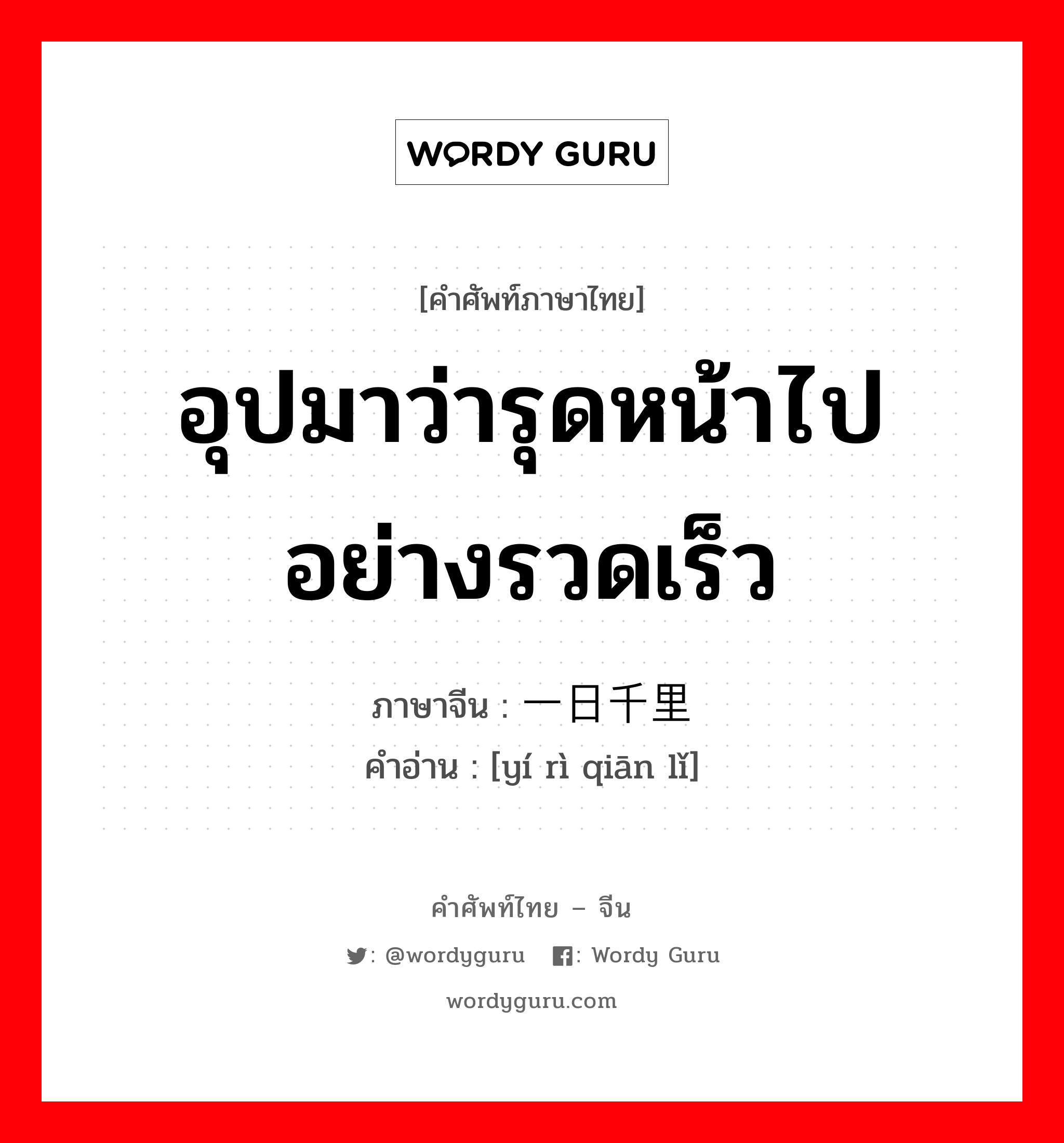 อุปมาว่ารุดหน้าไปอย่างรวดเร็ว ภาษาจีนคืออะไร, คำศัพท์ภาษาไทย - จีน อุปมาว่ารุดหน้าไปอย่างรวดเร็ว ภาษาจีน 一日千里 คำอ่าน [yí rì qiān lǐ]