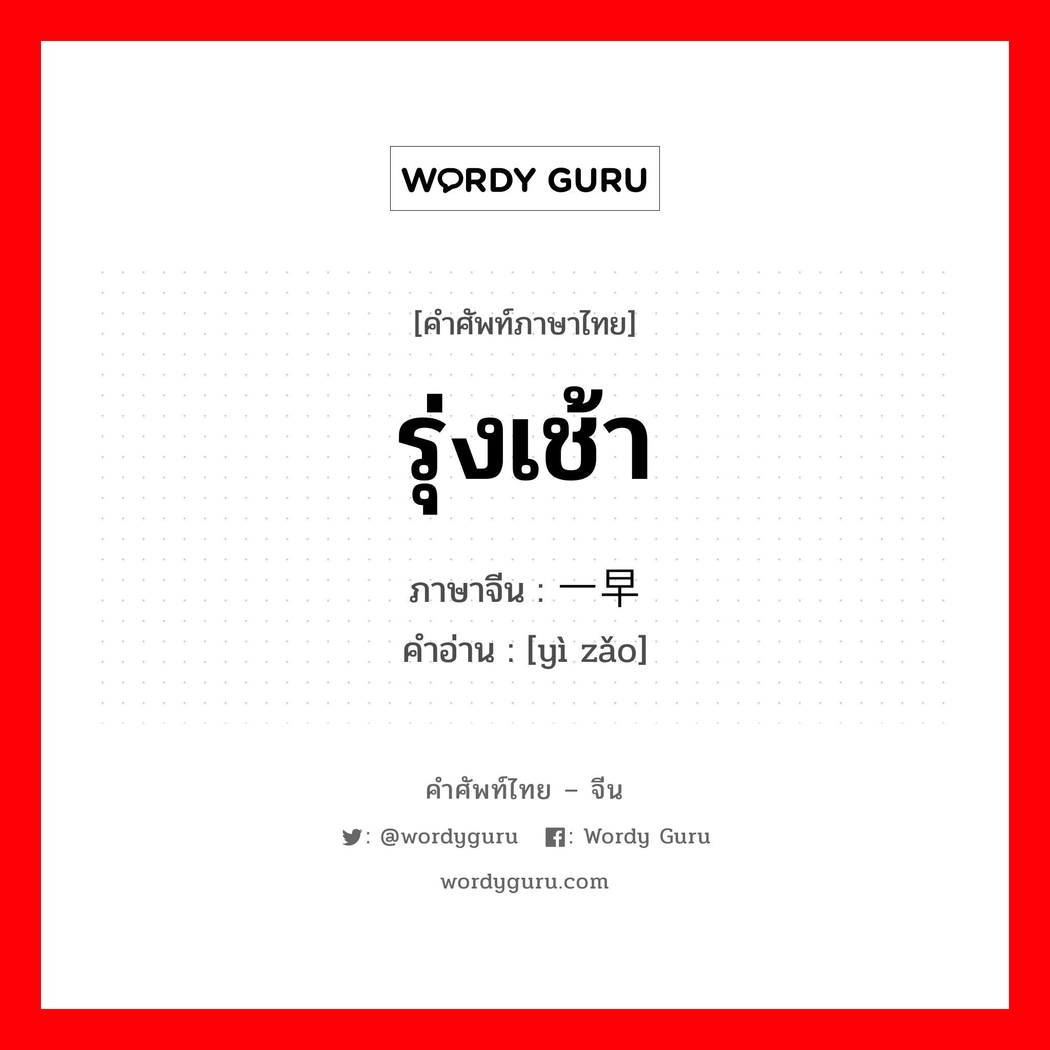 รุ่งเช้า ภาษาจีนคืออะไร, คำศัพท์ภาษาไทย - จีน รุ่งเช้า ภาษาจีน 一早 คำอ่าน [yì zǎo]