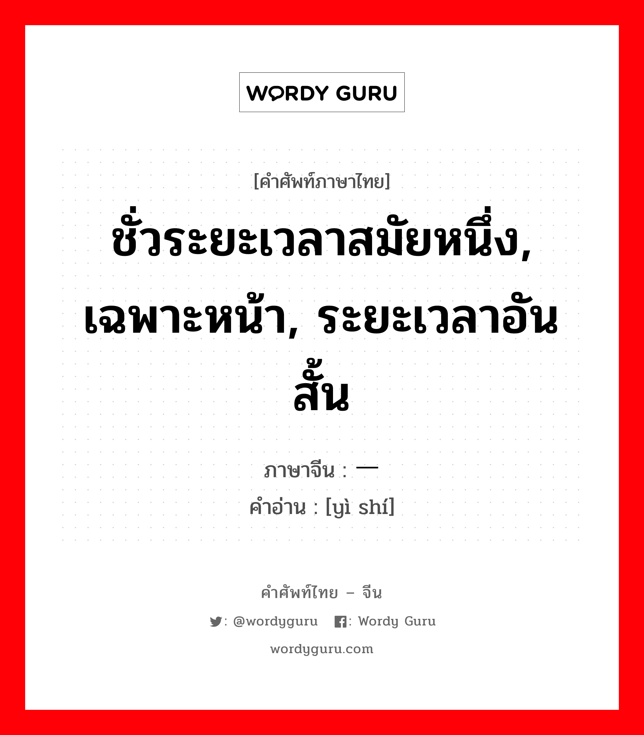 ชั่วระยะเวลาสมัยหนึ่ง, เฉพาะหน้า, ระยะเวลาอันสั้น ภาษาจีนคืออะไร, คำศัพท์ภาษาไทย - จีน ชั่วระยะเวลาสมัยหนึ่ง, เฉพาะหน้า, ระยะเวลาอันสั้น ภาษาจีน 一时 คำอ่าน [yì shí]