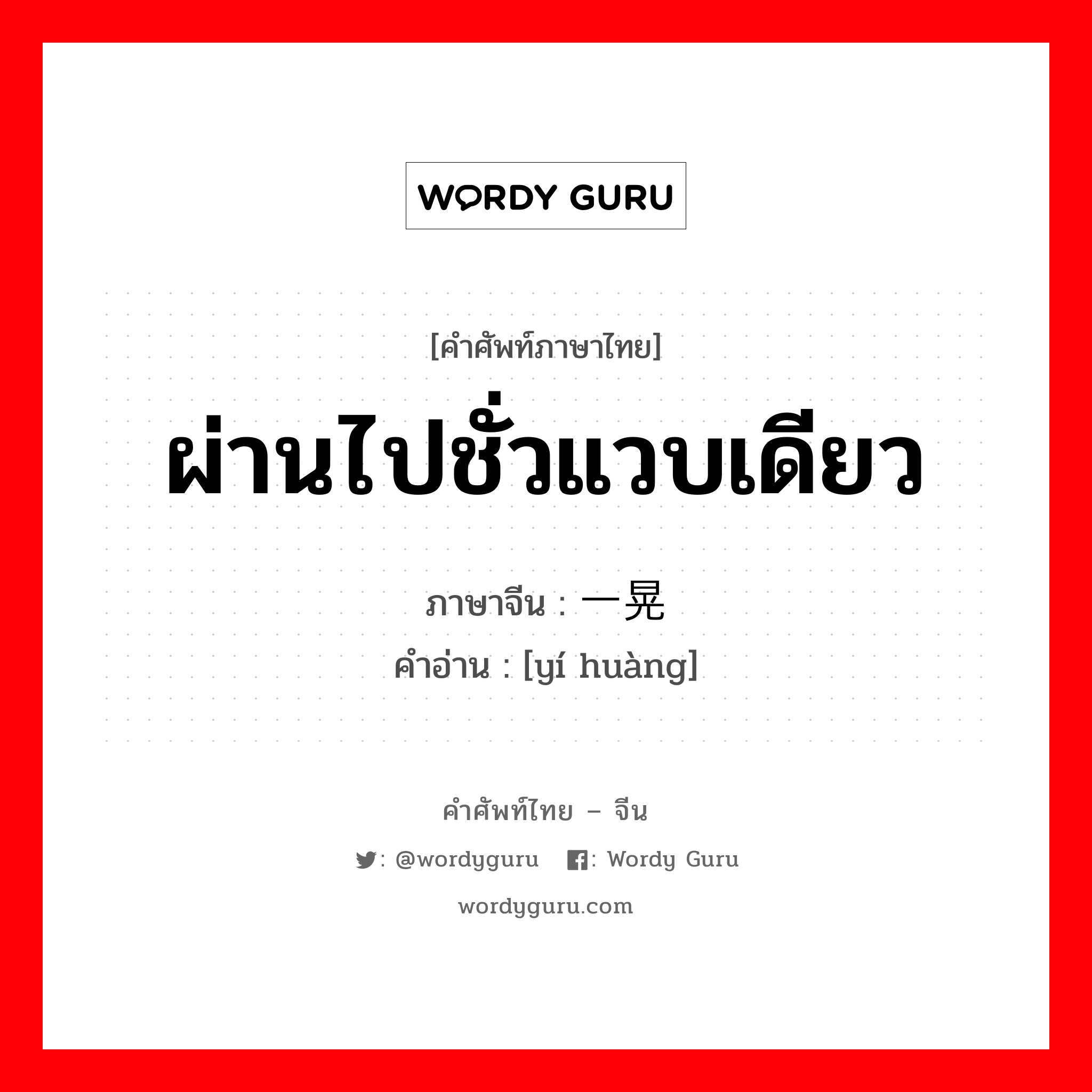 ผ่านไปชั่วแวบเดียว ภาษาจีนคืออะไร, คำศัพท์ภาษาไทย - จีน ผ่านไปชั่วแวบเดียว ภาษาจีน 一晃 คำอ่าน [yí huàng]