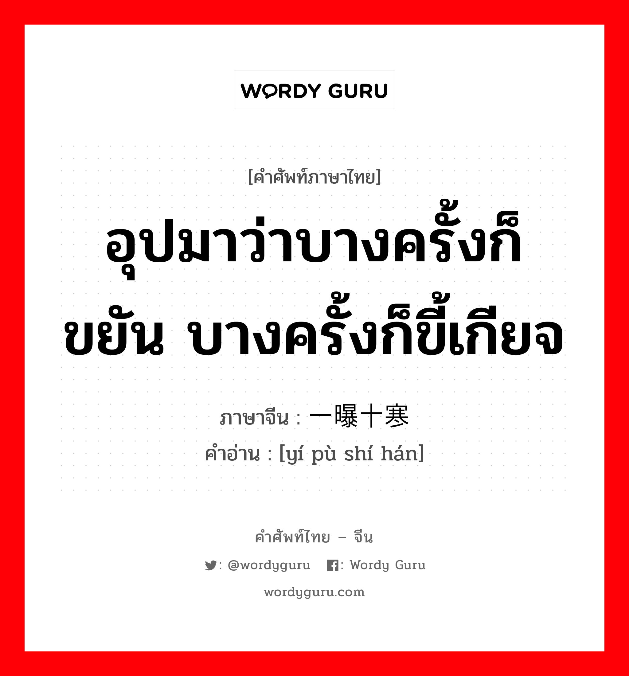 อุปมาว่าบางครั้งก็ขยัน บางครั้งก็ขี้เกียจ ภาษาจีนคืออะไร, คำศัพท์ภาษาไทย - จีน อุปมาว่าบางครั้งก็ขยัน บางครั้งก็ขี้เกียจ ภาษาจีน 一曝十寒 คำอ่าน [yí pù shí hán]