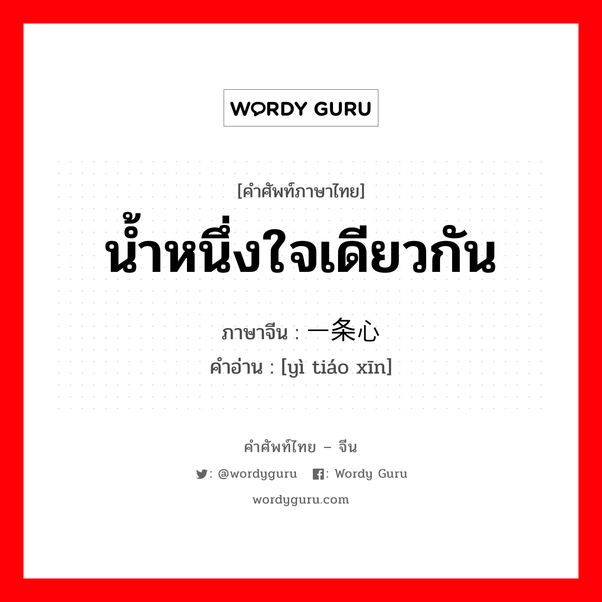 น้ำหนึ่งใจเดียวกัน ภาษาจีนคืออะไร, คำศัพท์ภาษาไทย - จีน น้ำหนึ่งใจเดียวกัน ภาษาจีน 一条心 คำอ่าน [yì tiáo xīn]