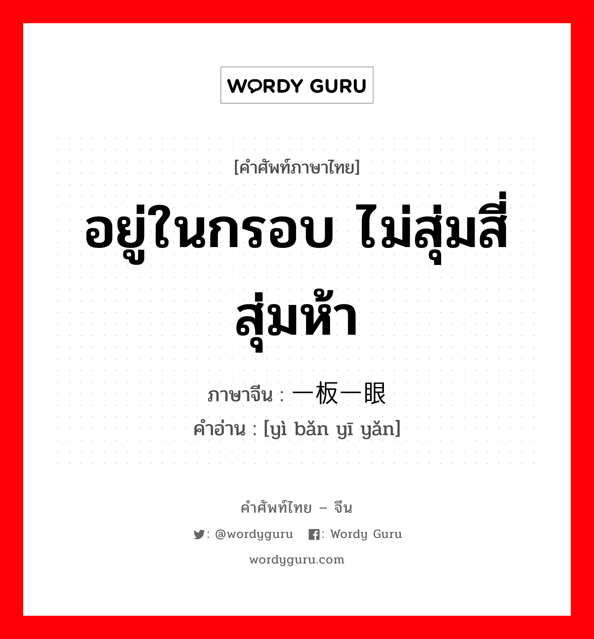 อยู่ในกรอบ ไม่สุ่มสี่สุ่มห้า ภาษาจีนคืออะไร, คำศัพท์ภาษาไทย - จีน อยู่ในกรอบ ไม่สุ่มสี่สุ่มห้า ภาษาจีน 一板一眼 คำอ่าน [yì bǎn yī yǎn]