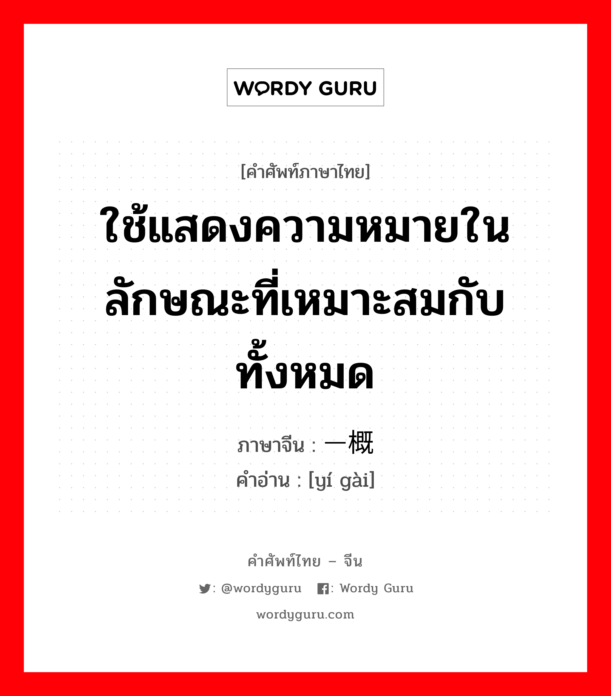 ใช้แสดงความหมายในลักษณะที่เหมาะสมกับทั้งหมด ภาษาจีนคืออะไร, คำศัพท์ภาษาไทย - จีน ใช้แสดงความหมายในลักษณะที่เหมาะสมกับทั้งหมด ภาษาจีน 一概 คำอ่าน [yí gài]