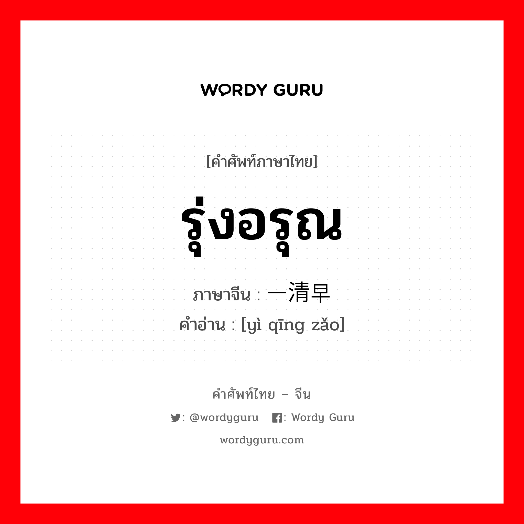 รุ่งอรุณ ภาษาจีนคืออะไร, คำศัพท์ภาษาไทย - จีน รุ่งอรุณ ภาษาจีน 一清早 คำอ่าน [yì qīng zǎo]