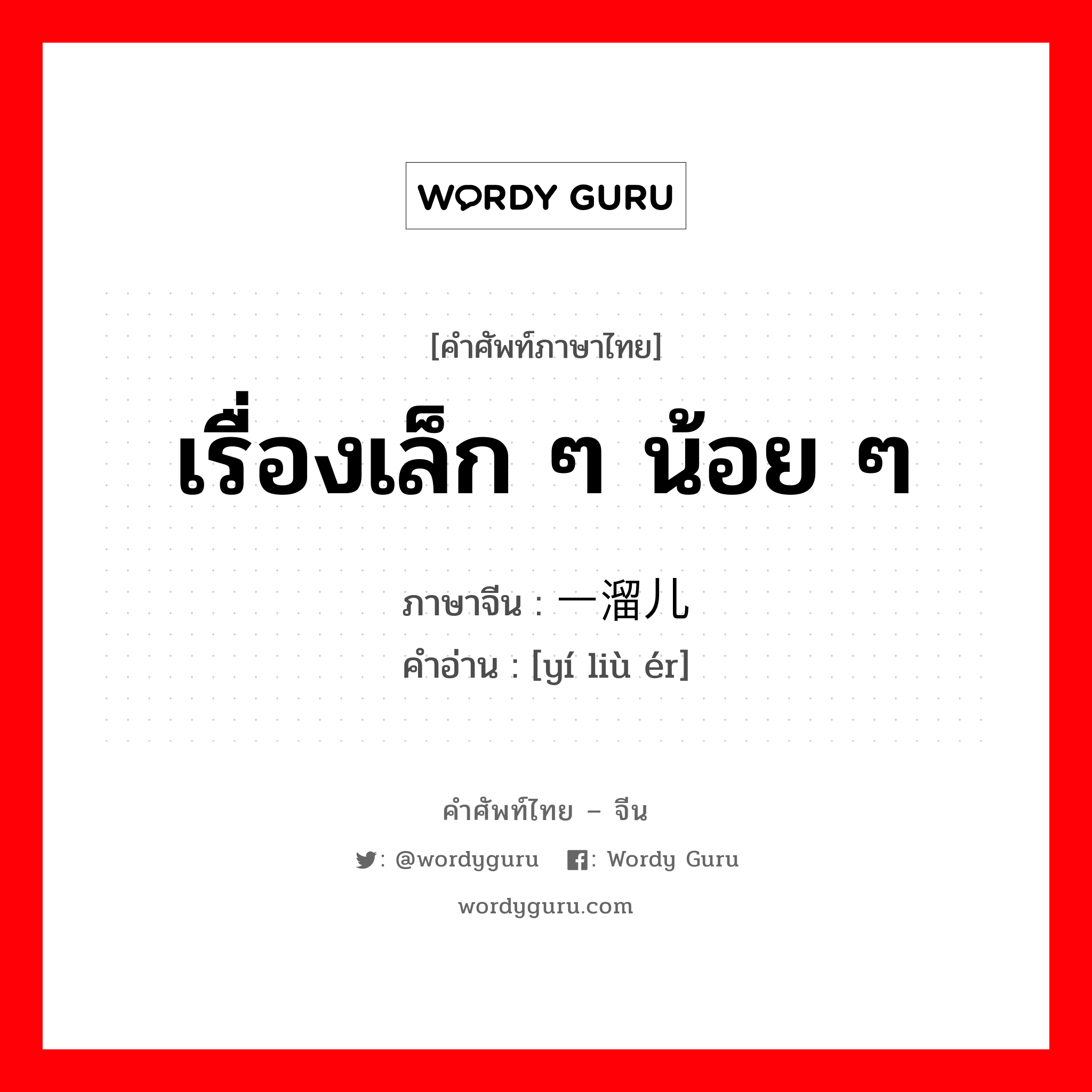 เรื่องเล็ก ๆ น้อย ๆ ภาษาจีนคืออะไร, คำศัพท์ภาษาไทย - จีน เรื่องเล็ก ๆ น้อย ๆ ภาษาจีน 一溜儿 คำอ่าน [yí liù ér]