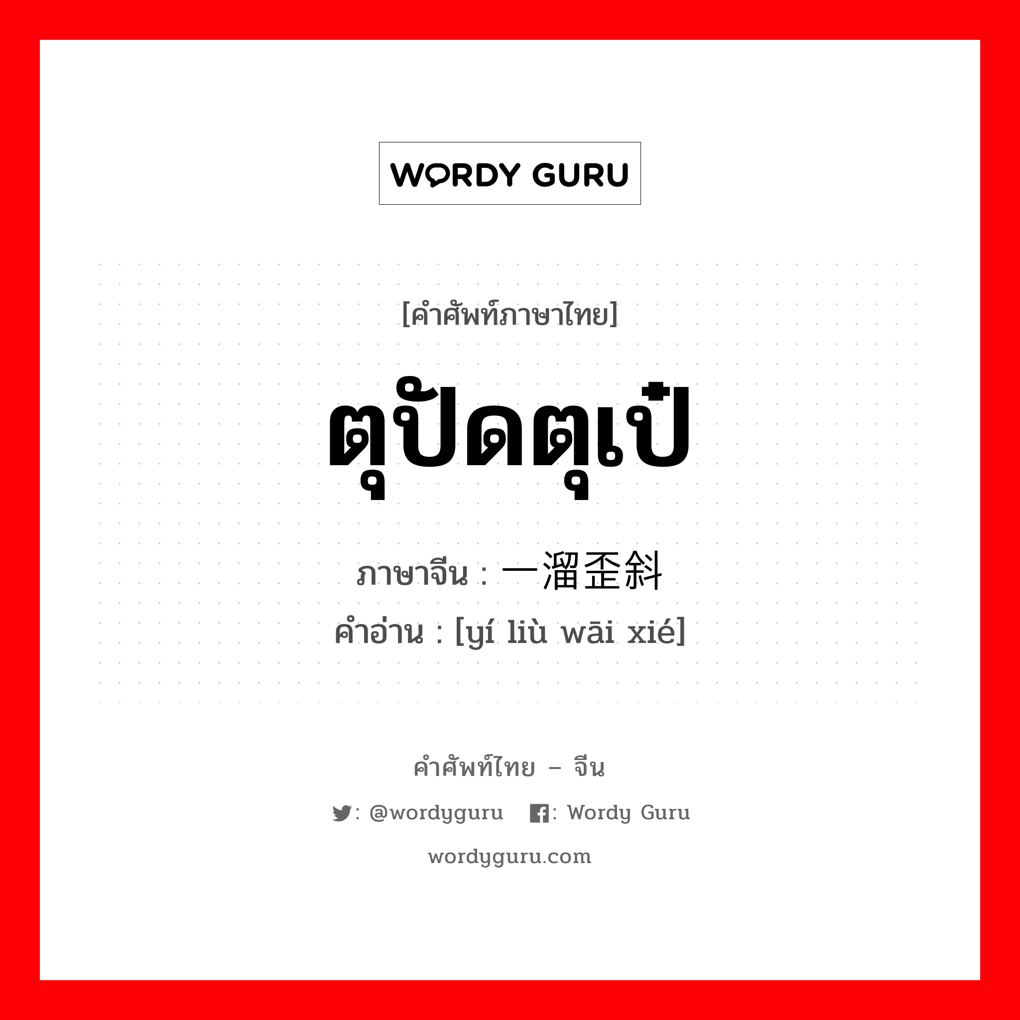 ตุปัดตุเป๋ ภาษาจีนคืออะไร, คำศัพท์ภาษาไทย - จีน ตุปัดตุเป๋ ภาษาจีน 一溜歪斜 คำอ่าน [yí liù wāi xié]