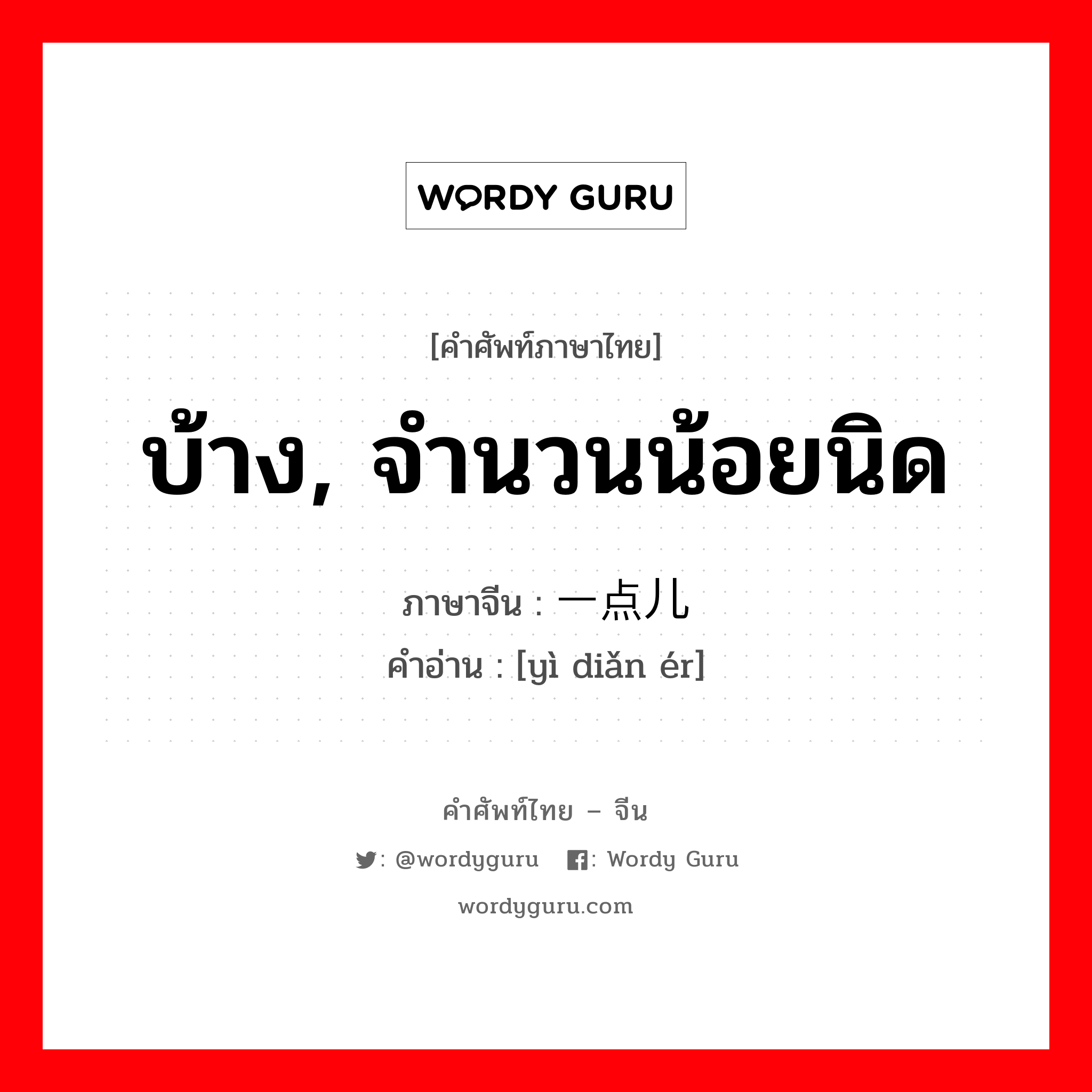 บ้าง, จำนวนน้อยนิด ภาษาจีนคืออะไร, คำศัพท์ภาษาไทย - จีน บ้าง, จำนวนน้อยนิด ภาษาจีน 一点儿 คำอ่าน [yì diǎn ér]