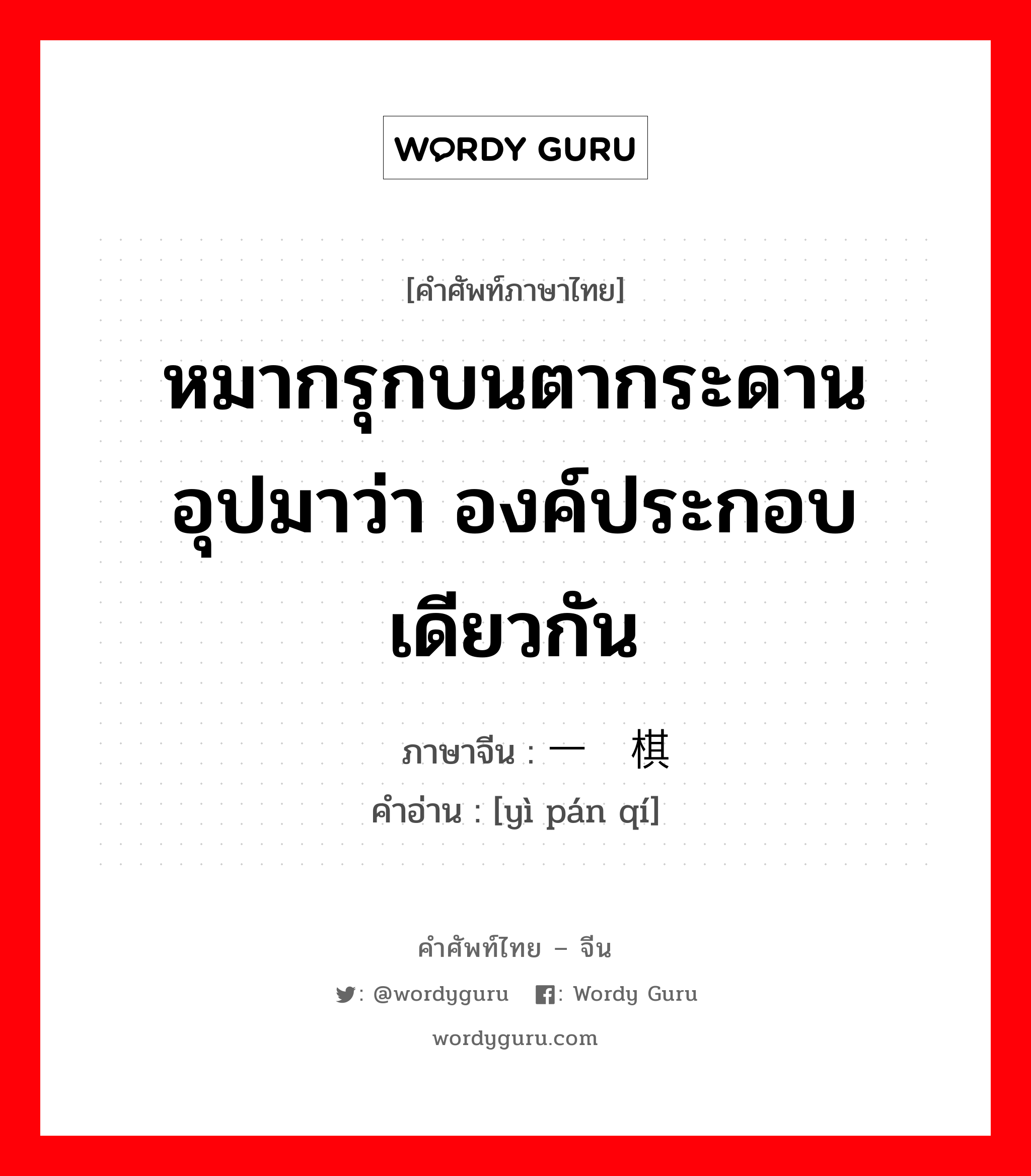 หมากรุกบนตากระดาน อุปมาว่า องค์ประกอบเดียวกัน ภาษาจีนคืออะไร, คำศัพท์ภาษาไทย - จีน หมากรุกบนตากระดาน อุปมาว่า องค์ประกอบเดียวกัน ภาษาจีน 一盘棋 คำอ่าน [yì pán qí]