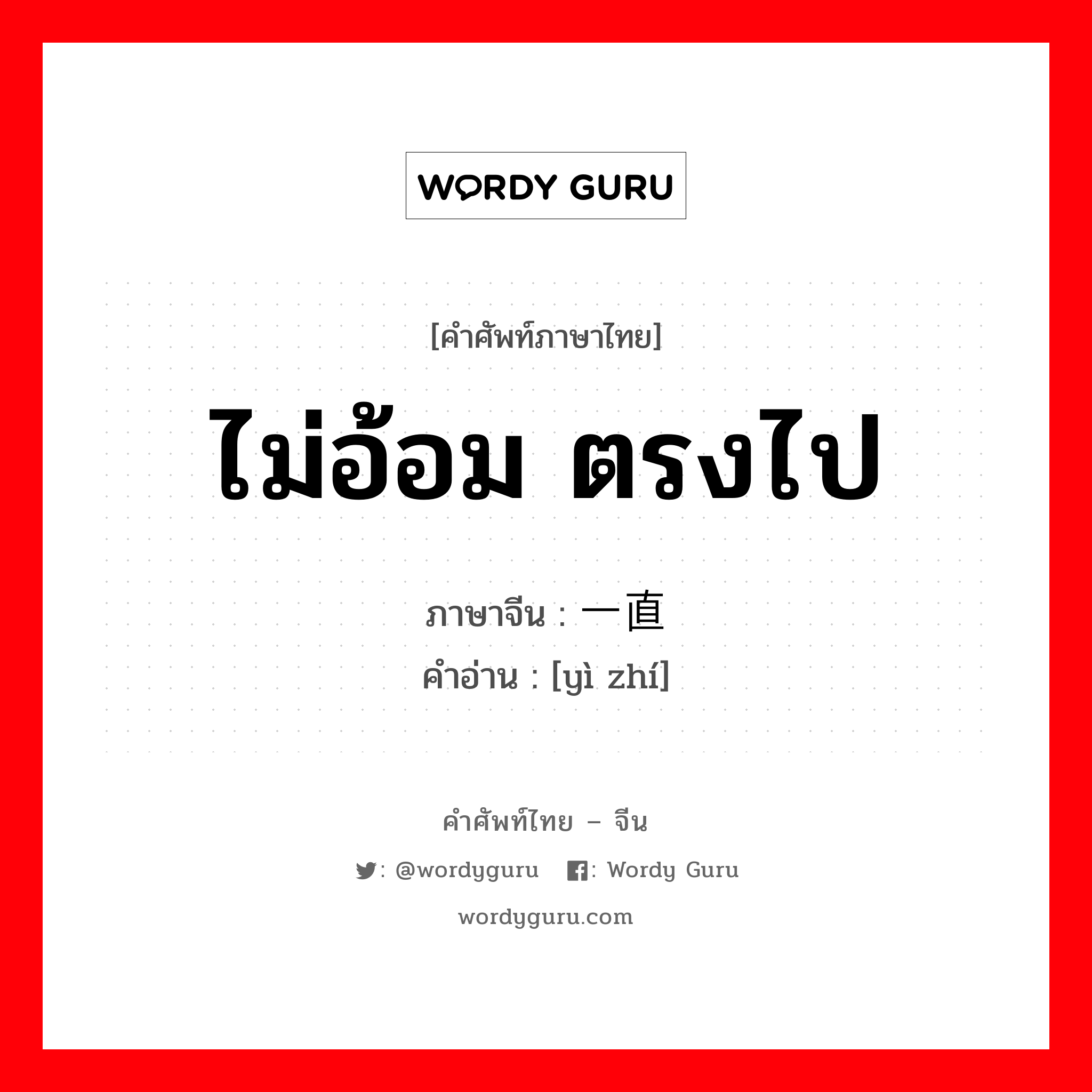 ไม่อ้อม ตรงไป ภาษาจีนคืออะไร, คำศัพท์ภาษาไทย - จีน ไม่อ้อม ตรงไป ภาษาจีน 一直 คำอ่าน [yì zhí]