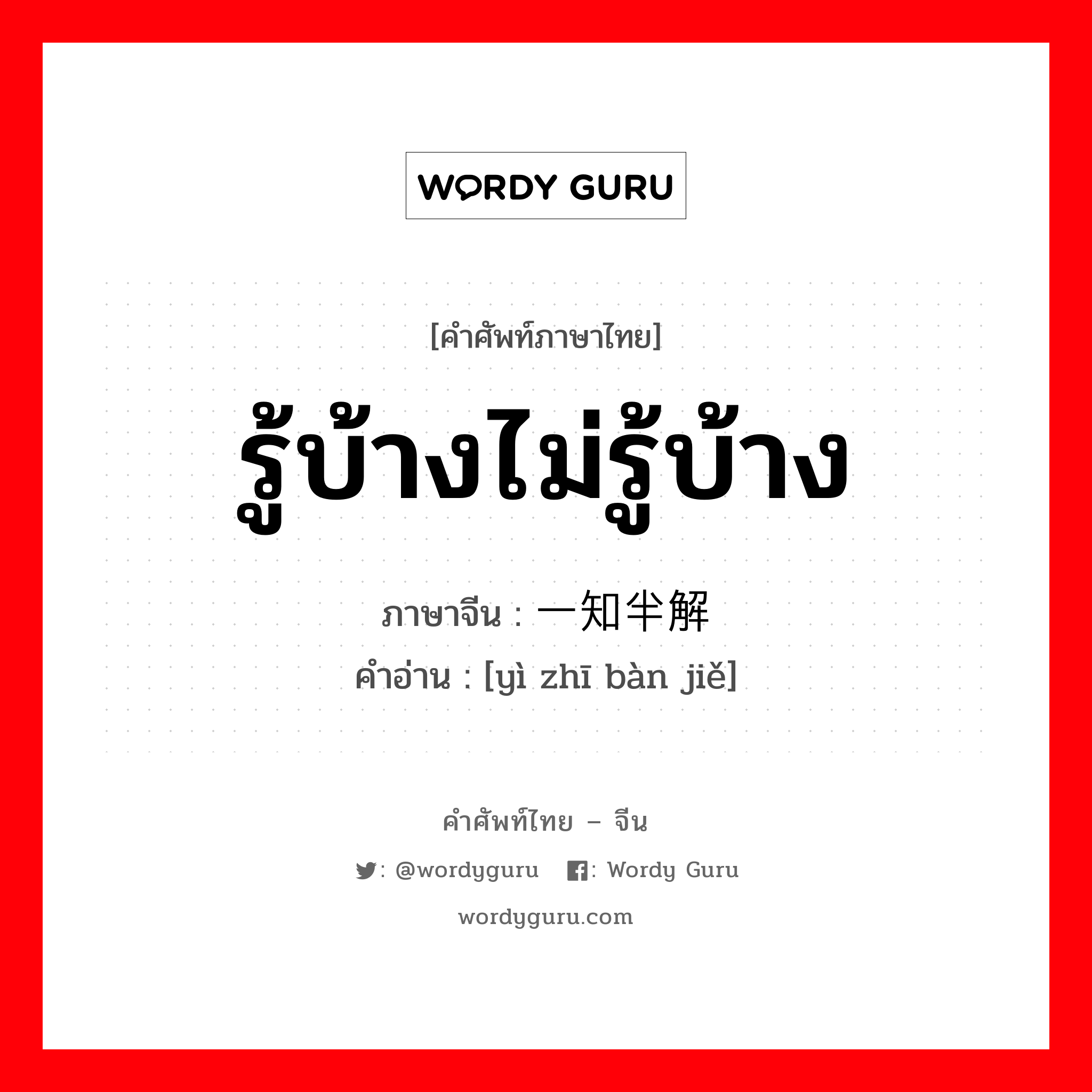 รู้บ้างไม่รู้บ้าง ภาษาจีนคืออะไร, คำศัพท์ภาษาไทย - จีน รู้บ้างไม่รู้บ้าง ภาษาจีน 一知半解 คำอ่าน [yì zhī bàn jiě]