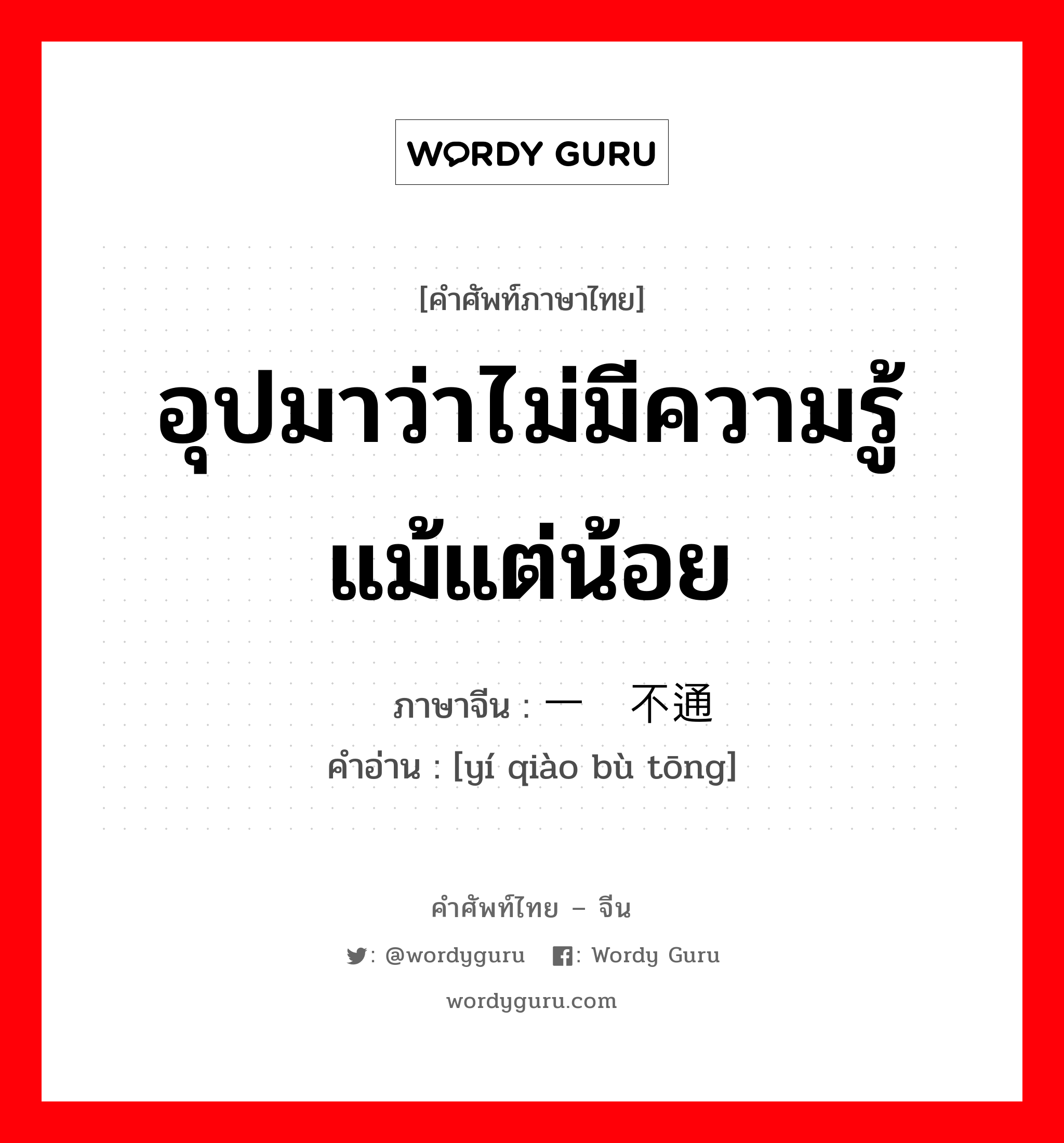 อุปมาว่าไม่มีความรู้แม้แต่น้อย ภาษาจีนคืออะไร, คำศัพท์ภาษาไทย - จีน อุปมาว่าไม่มีความรู้แม้แต่น้อย ภาษาจีน 一窍不通 คำอ่าน [yí qiào bù tōng]