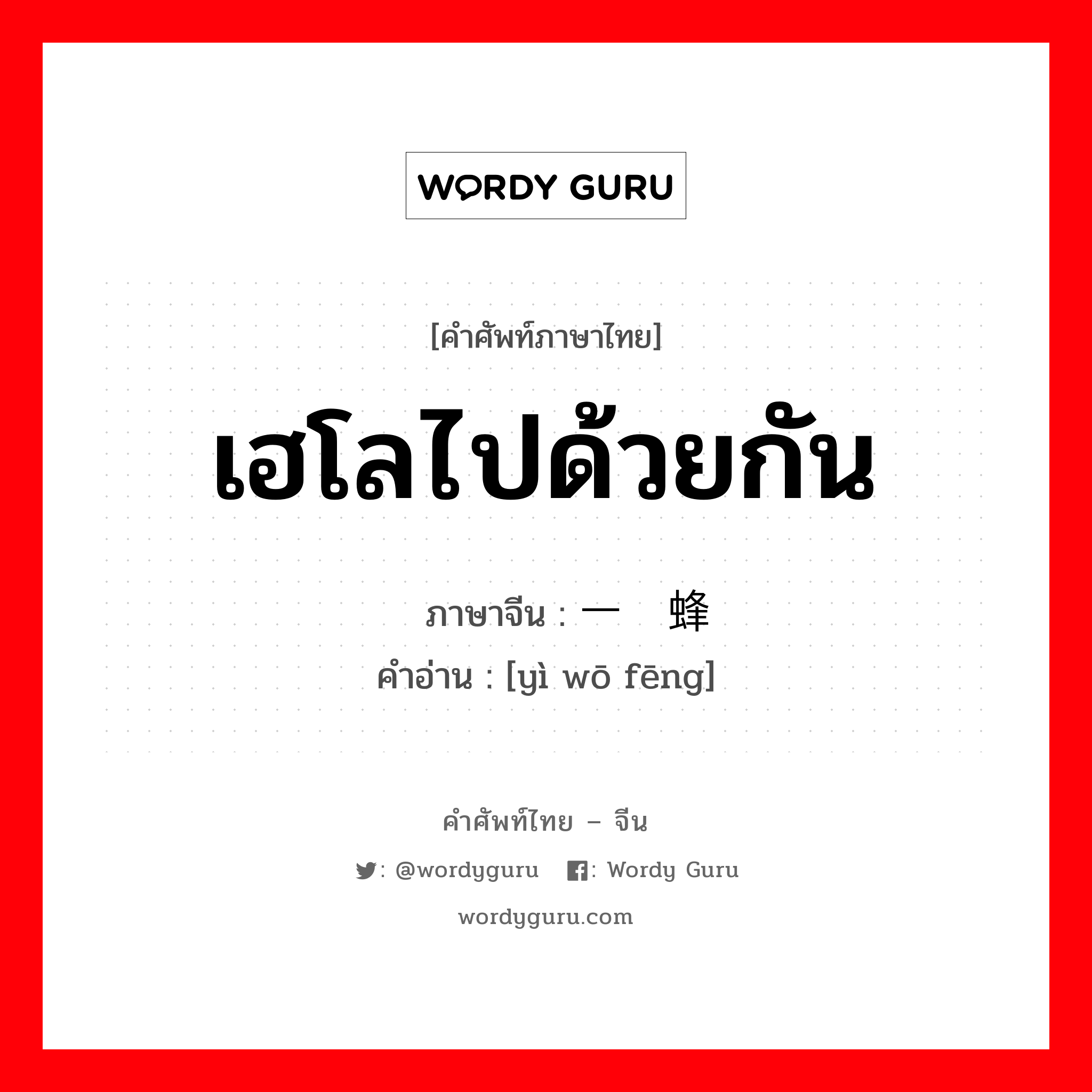 เฮโลไปด้วยกัน ภาษาจีนคืออะไร, คำศัพท์ภาษาไทย - จีน เฮโลไปด้วยกัน ภาษาจีน 一窝蜂 คำอ่าน [yì wō fēng]