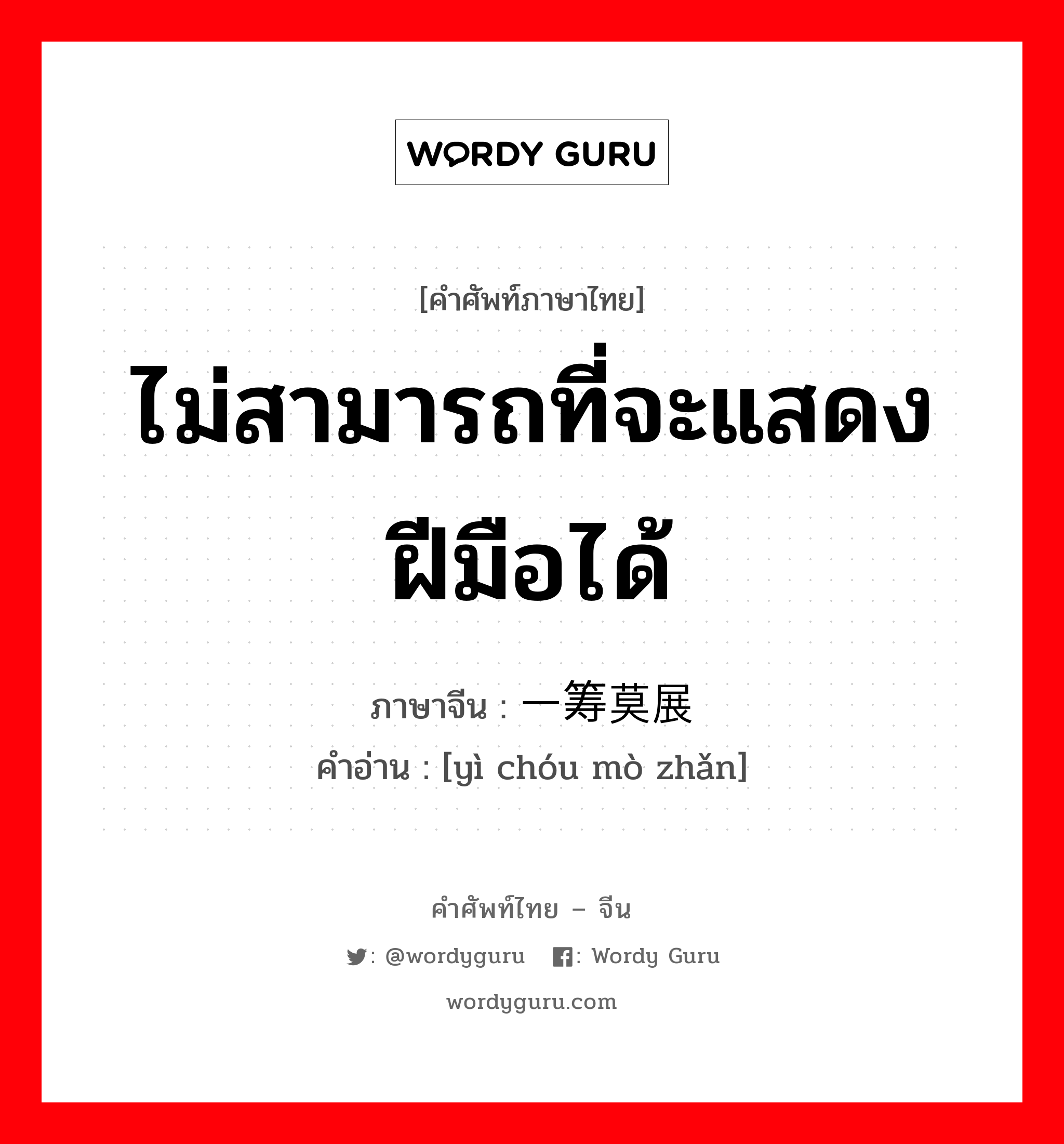 ไม่สามารถที่จะแสดงฝีมือได้ ภาษาจีนคืออะไร, คำศัพท์ภาษาไทย - จีน ไม่สามารถที่จะแสดงฝีมือได้ ภาษาจีน 一筹莫展 คำอ่าน [yì chóu mò zhǎn]