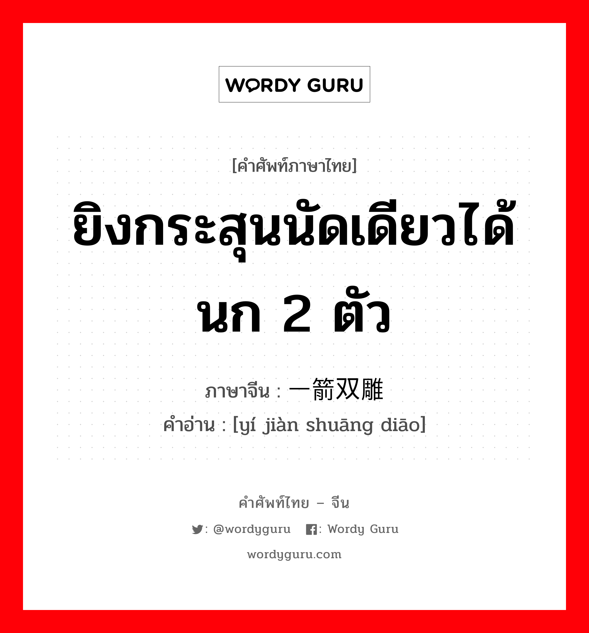 ยิงกระสุนนัดเดียวได้นก 2 ตัว ภาษาจีนคืออะไร, คำศัพท์ภาษาไทย - จีน ยิงกระสุนนัดเดียวได้นก 2 ตัว ภาษาจีน 一箭双雕 คำอ่าน [yí jiàn shuāng diāo]