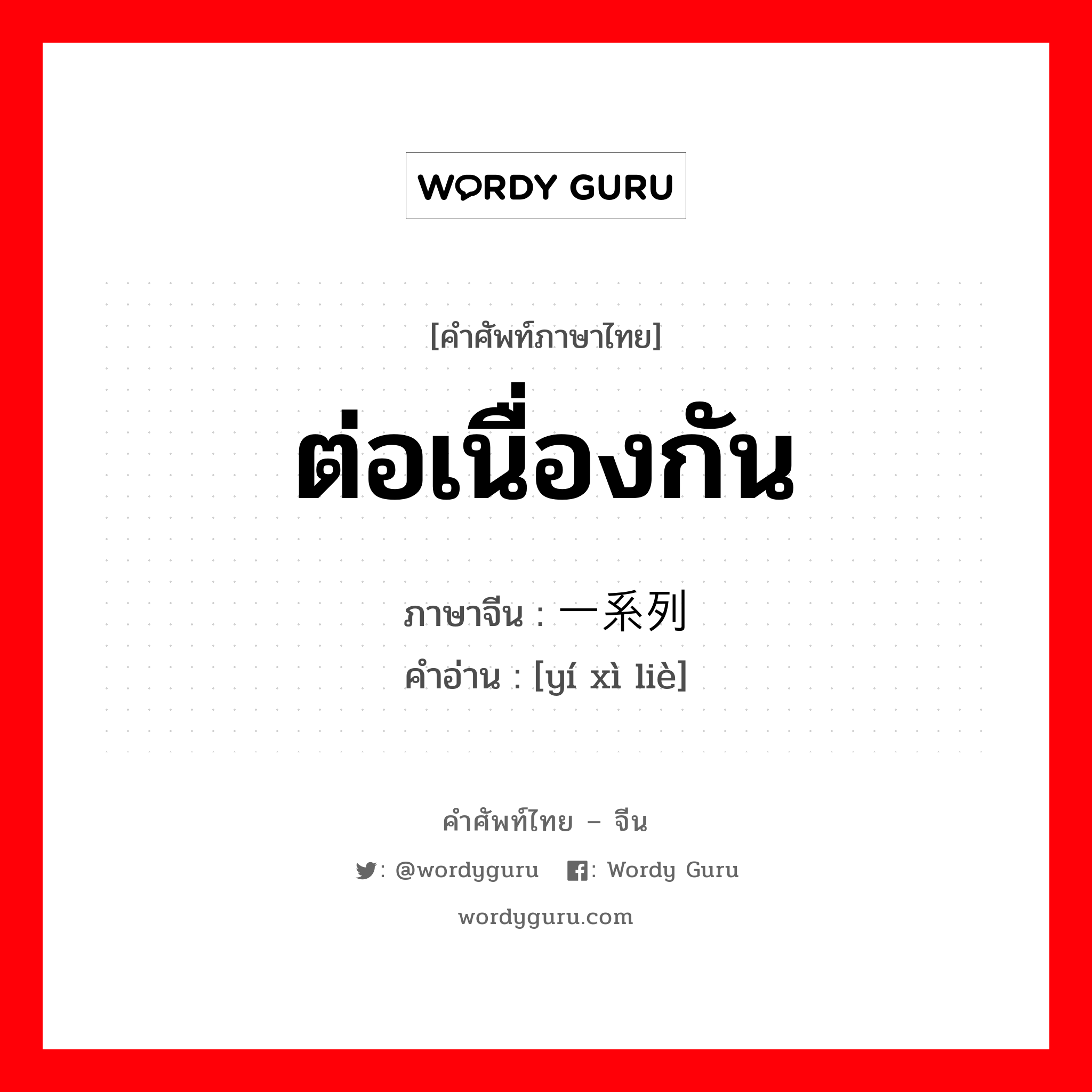 ต่อเนื่องกัน ภาษาจีนคืออะไร, คำศัพท์ภาษาไทย - จีน ต่อเนื่องกัน ภาษาจีน 一系列 คำอ่าน [yí xì liè]