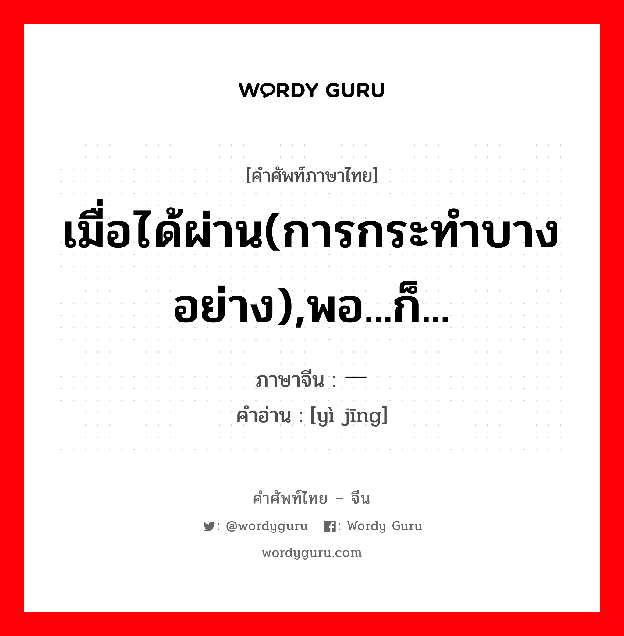 เมื่อได้ผ่าน(การกระทำบางอย่าง),พอ...ก็... ภาษาจีนคืออะไร, คำศัพท์ภาษาไทย - จีน เมื่อได้ผ่าน(การกระทำบางอย่าง),พอ...ก็... ภาษาจีน 一经 คำอ่าน [yì jīng]