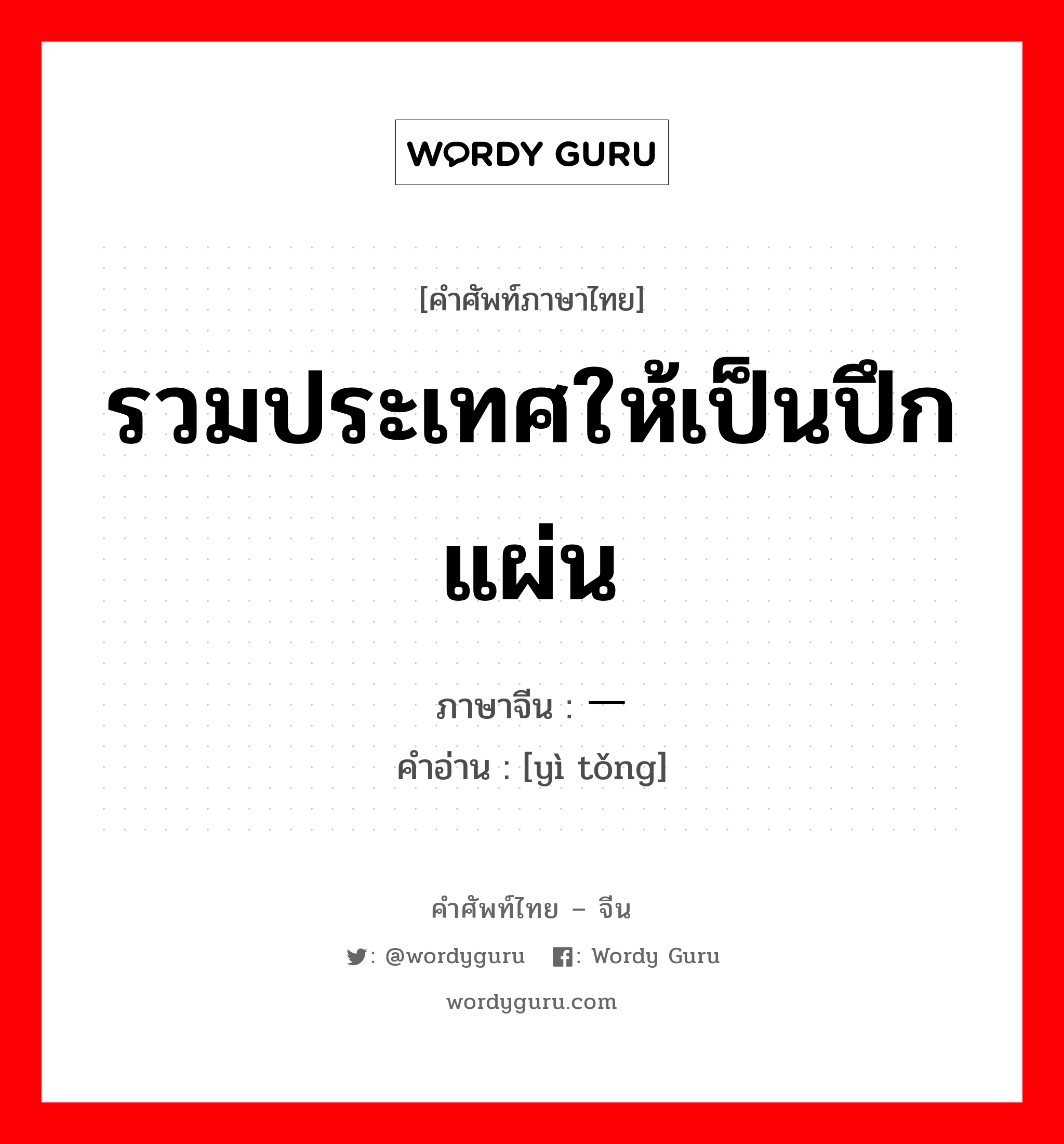 รวมประเทศให้เป็นปึกแผ่น ภาษาจีนคืออะไร, คำศัพท์ภาษาไทย - จีน รวมประเทศให้เป็นปึกแผ่น ภาษาจีน 一统 คำอ่าน [yì tǒng]