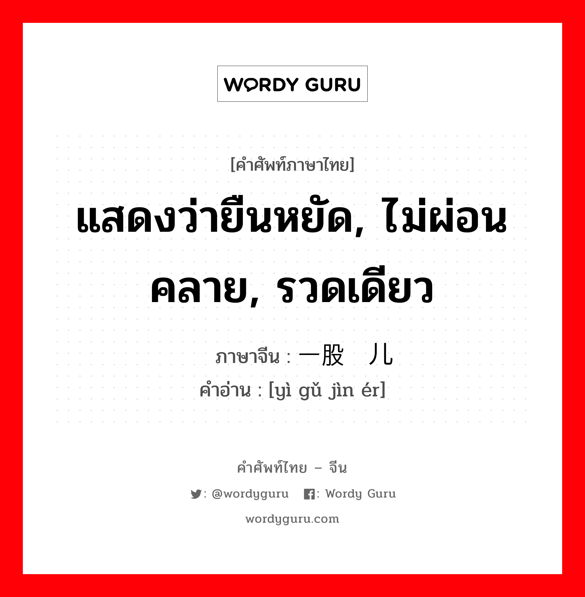 แสดงว่ายืนหยัด, ไม่ผ่อนคลาย, รวดเดียว ภาษาจีนคืออะไร, คำศัพท์ภาษาไทย - จีน แสดงว่ายืนหยัด, ไม่ผ่อนคลาย, รวดเดียว ภาษาจีน 一股劲儿 คำอ่าน [yì gǔ jìn ér]