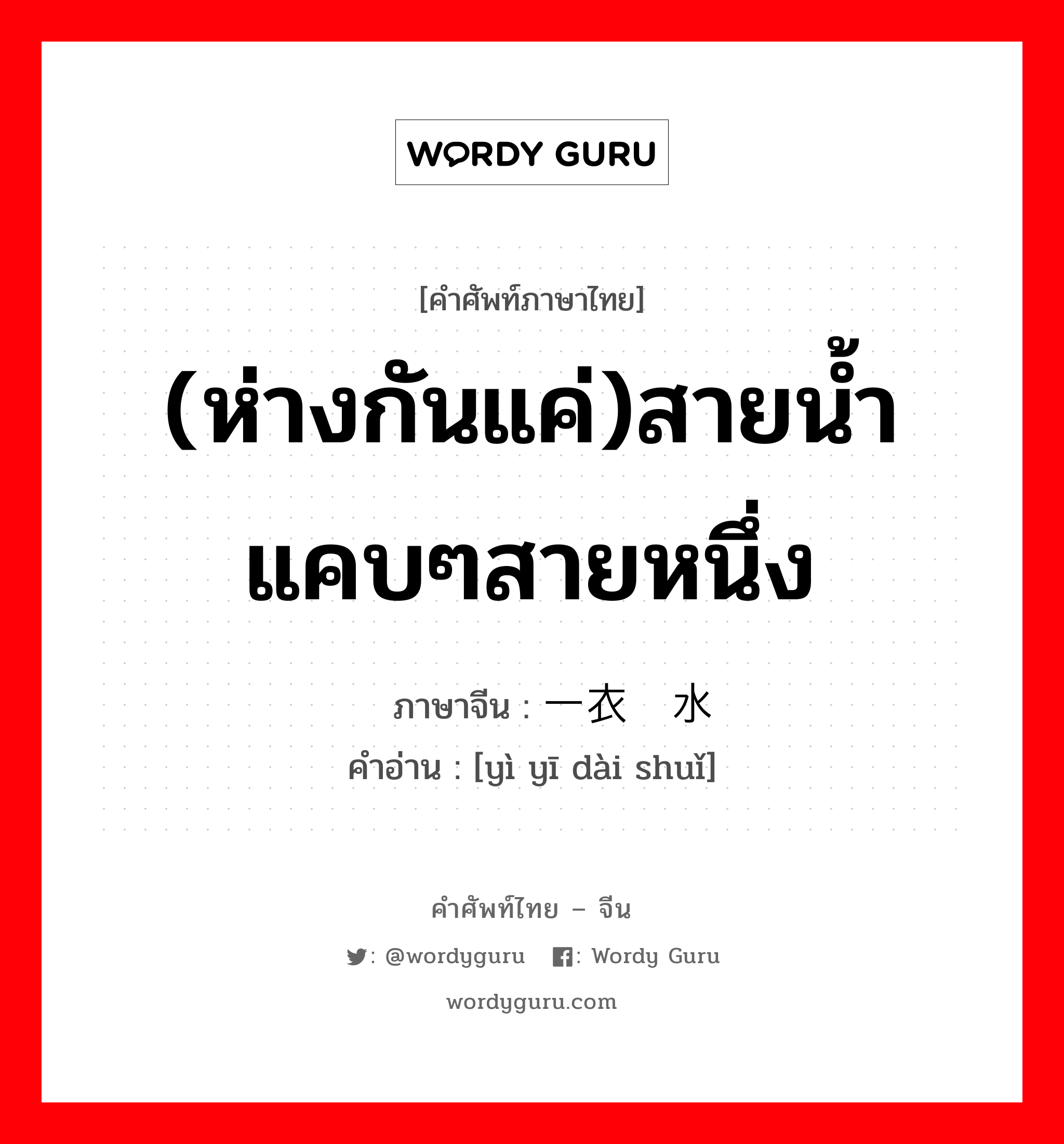 (ห่างกันแค่)สายน้ำแคบๆสายหนึ่ง ภาษาจีนคืออะไร, คำศัพท์ภาษาไทย - จีน (ห่างกันแค่)สายน้ำแคบๆสายหนึ่ง ภาษาจีน 一衣带水 คำอ่าน [yì yī dài shuǐ]