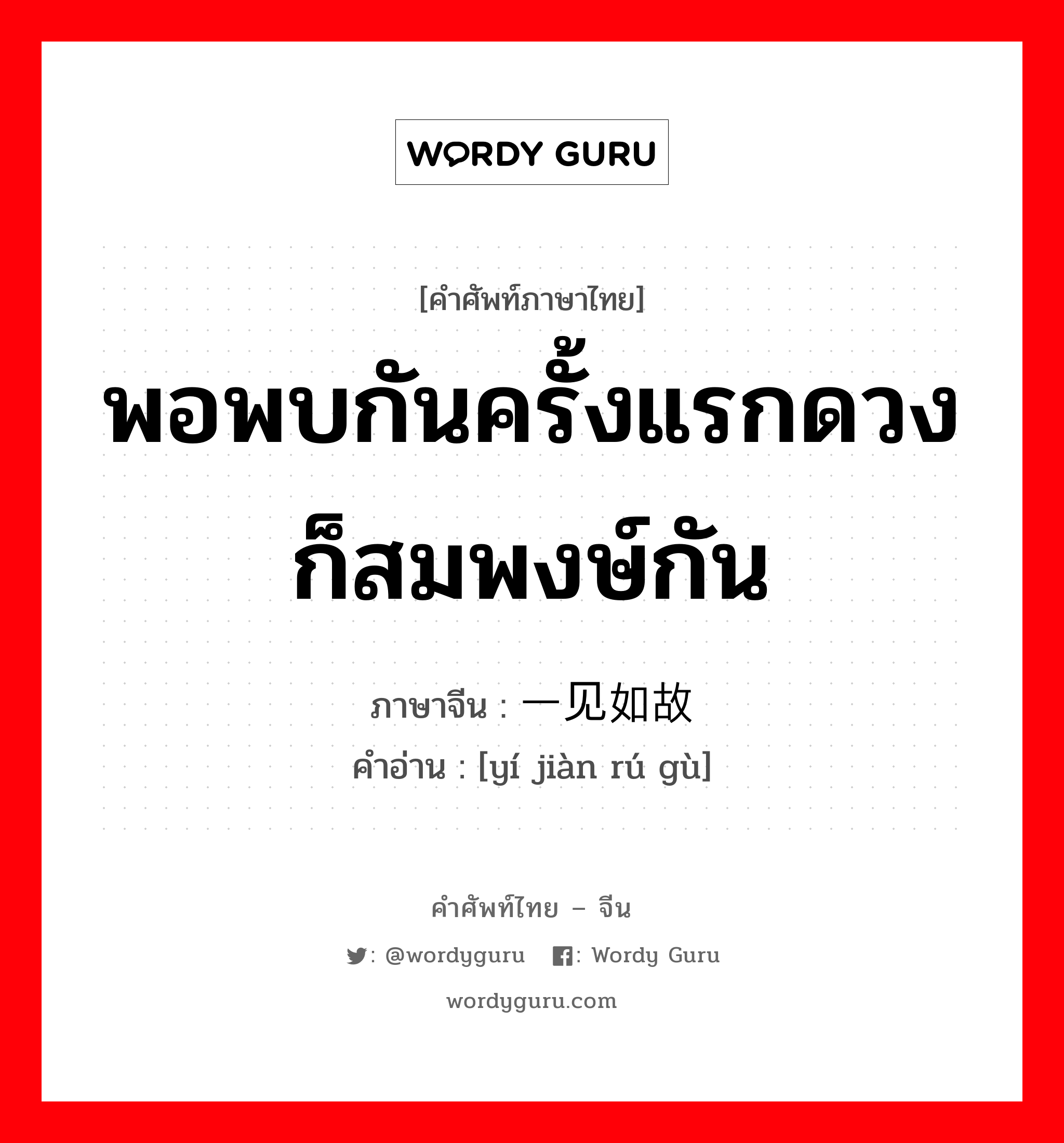 พอพบกันครั้งแรกดวงก็สมพงษ์กัน ภาษาจีนคืออะไร, คำศัพท์ภาษาไทย - จีน พอพบกันครั้งแรกดวงก็สมพงษ์กัน ภาษาจีน 一见如故 คำอ่าน [yí jiàn rú gù]