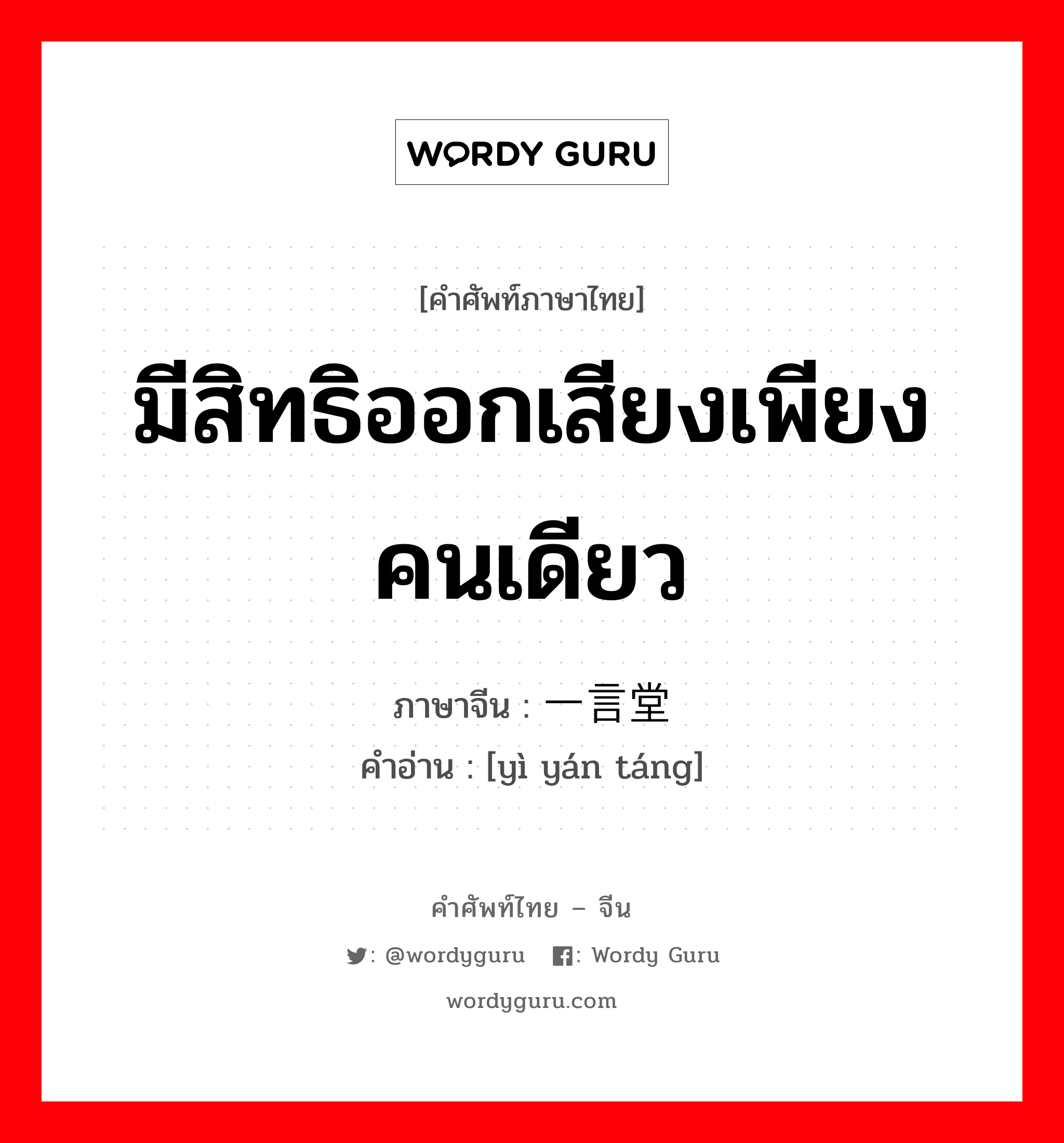 มีสิทธิออกเสียงเพียงคนเดียว ภาษาจีนคืออะไร, คำศัพท์ภาษาไทย - จีน มีสิทธิออกเสียงเพียงคนเดียว ภาษาจีน 一言堂 คำอ่าน [yì yán táng]