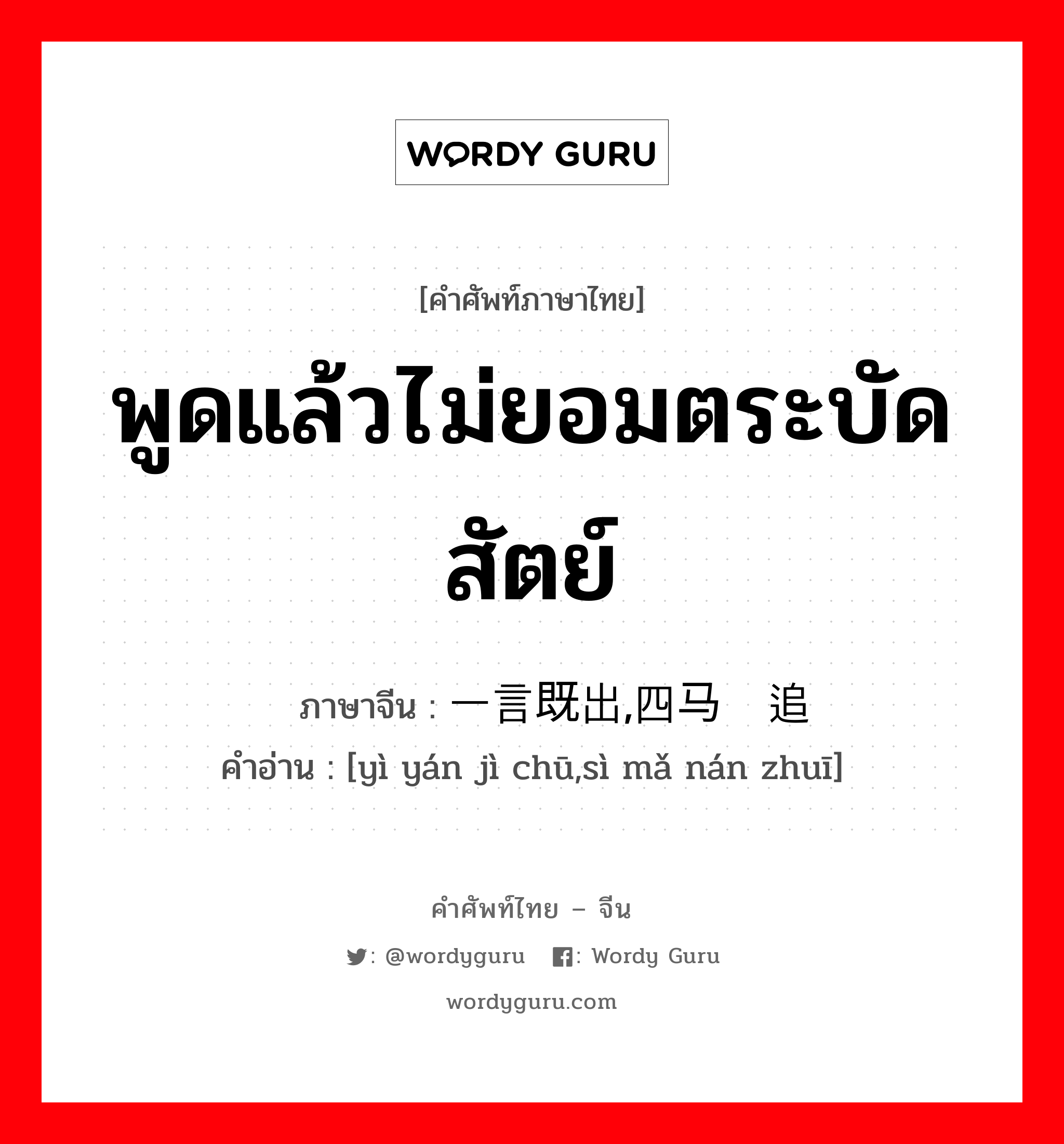 พูดแล้วไม่ยอมตระบัดสัตย์ ภาษาจีนคืออะไร, คำศัพท์ภาษาไทย - จีน พูดแล้วไม่ยอมตระบัดสัตย์ ภาษาจีน 一言既出,四马难追 คำอ่าน [yì yán jì chū,sì mǎ nán zhuī]