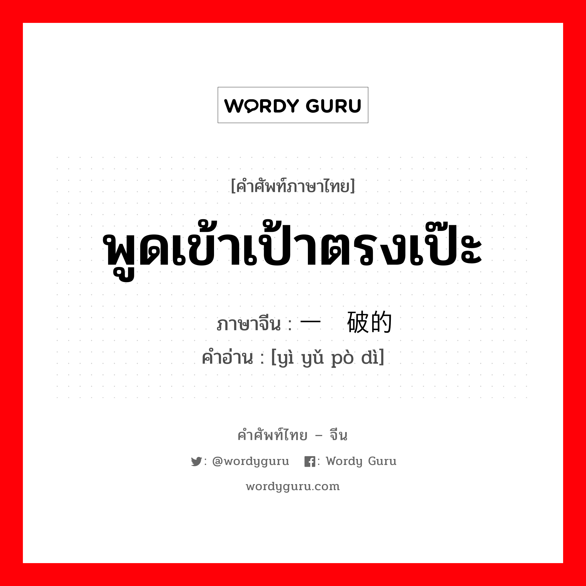 พูดเข้าเป้าตรงเป๊ะ ภาษาจีนคืออะไร, คำศัพท์ภาษาไทย - จีน พูดเข้าเป้าตรงเป๊ะ ภาษาจีน 一语破的 คำอ่าน [yì yǔ pò dì]