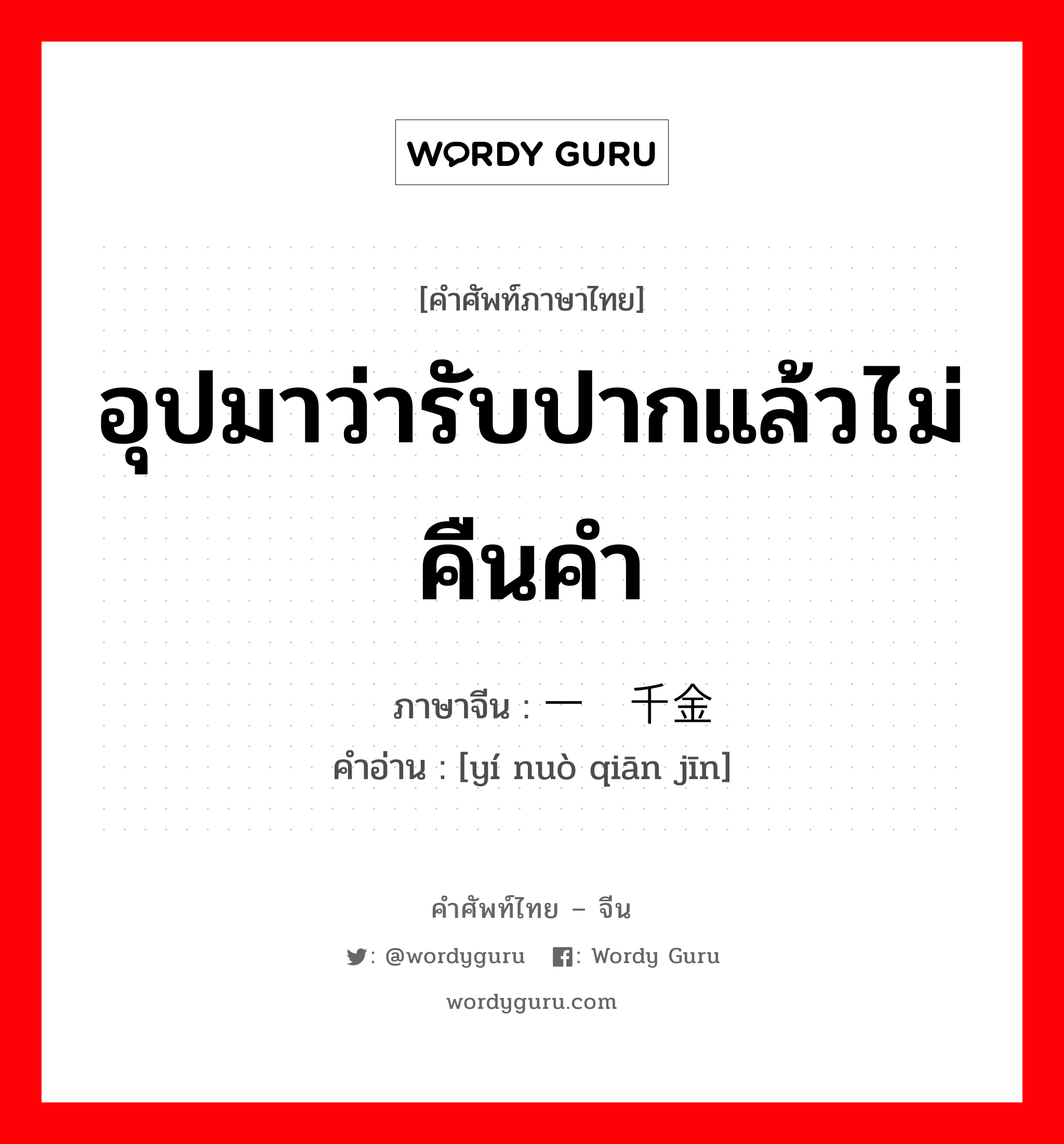 อุปมาว่ารับปากแล้วไม่คืนคำ ภาษาจีนคืออะไร, คำศัพท์ภาษาไทย - จีน อุปมาว่ารับปากแล้วไม่คืนคำ ภาษาจีน 一诺千金 คำอ่าน [yí nuò qiān jīn]