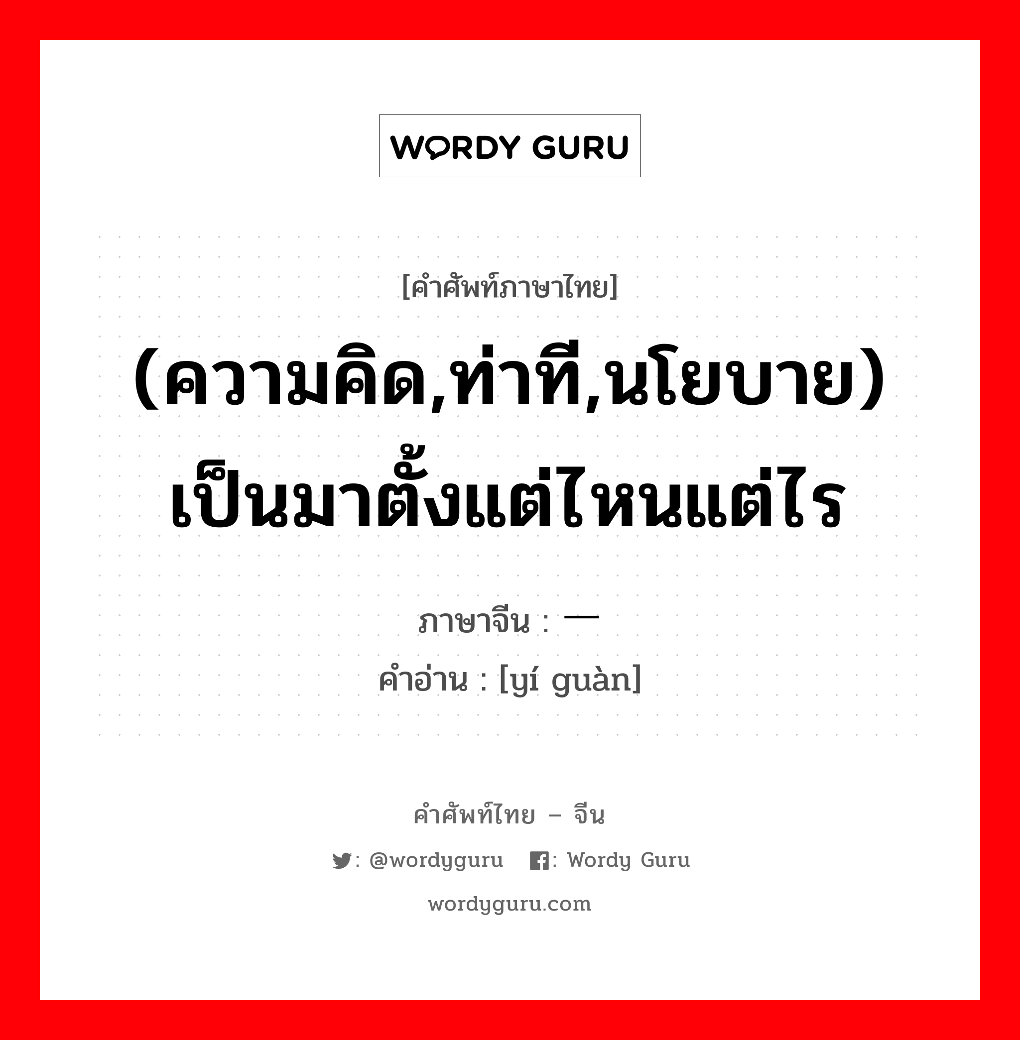 (ความคิด,ท่าที,นโยบาย) เป็นมาตั้งแต่ไหนแต่ไร ภาษาจีนคืออะไร, คำศัพท์ภาษาไทย - จีน (ความคิด,ท่าที,นโยบาย) เป็นมาตั้งแต่ไหนแต่ไร ภาษาจีน 一贯 คำอ่าน [yí guàn]