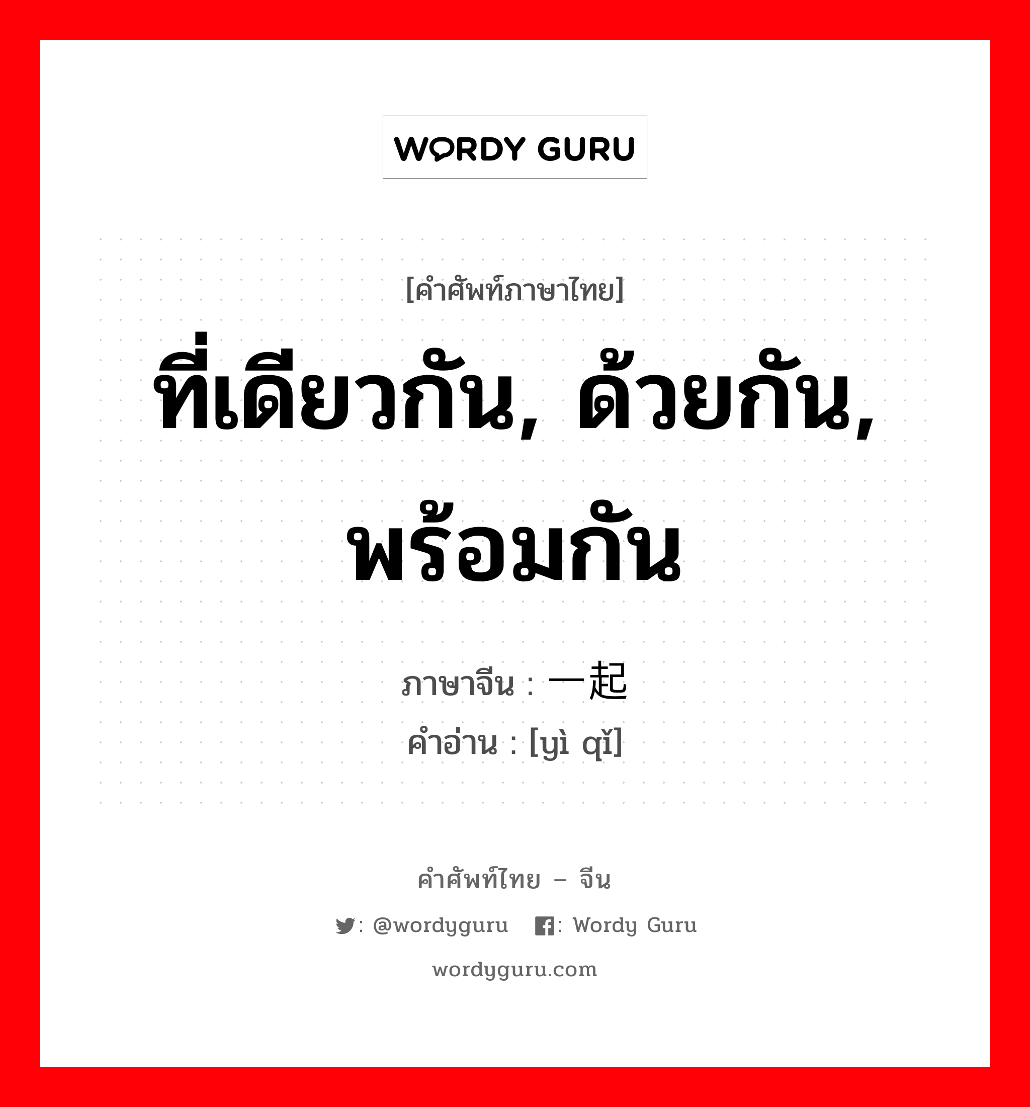 ที่เดียวกัน, ด้วยกัน, พร้อมกัน ภาษาจีนคืออะไร, คำศัพท์ภาษาไทย - จีน ที่เดียวกัน, ด้วยกัน, พร้อมกัน ภาษาจีน 一起 คำอ่าน [yì qǐ]