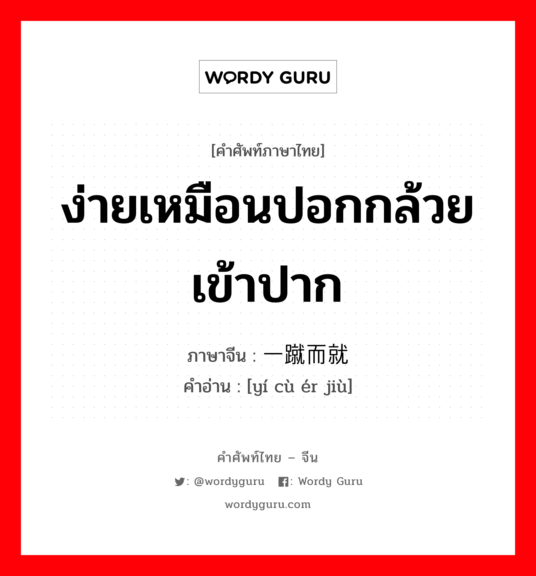 ง่ายเหมือนปอกกล้วยเข้าปาก ภาษาจีนคืออะไร, คำศัพท์ภาษาไทย - จีน ง่ายเหมือนปอกกล้วยเข้าปาก ภาษาจีน 一蹴而就 คำอ่าน [yí cù ér jiù]