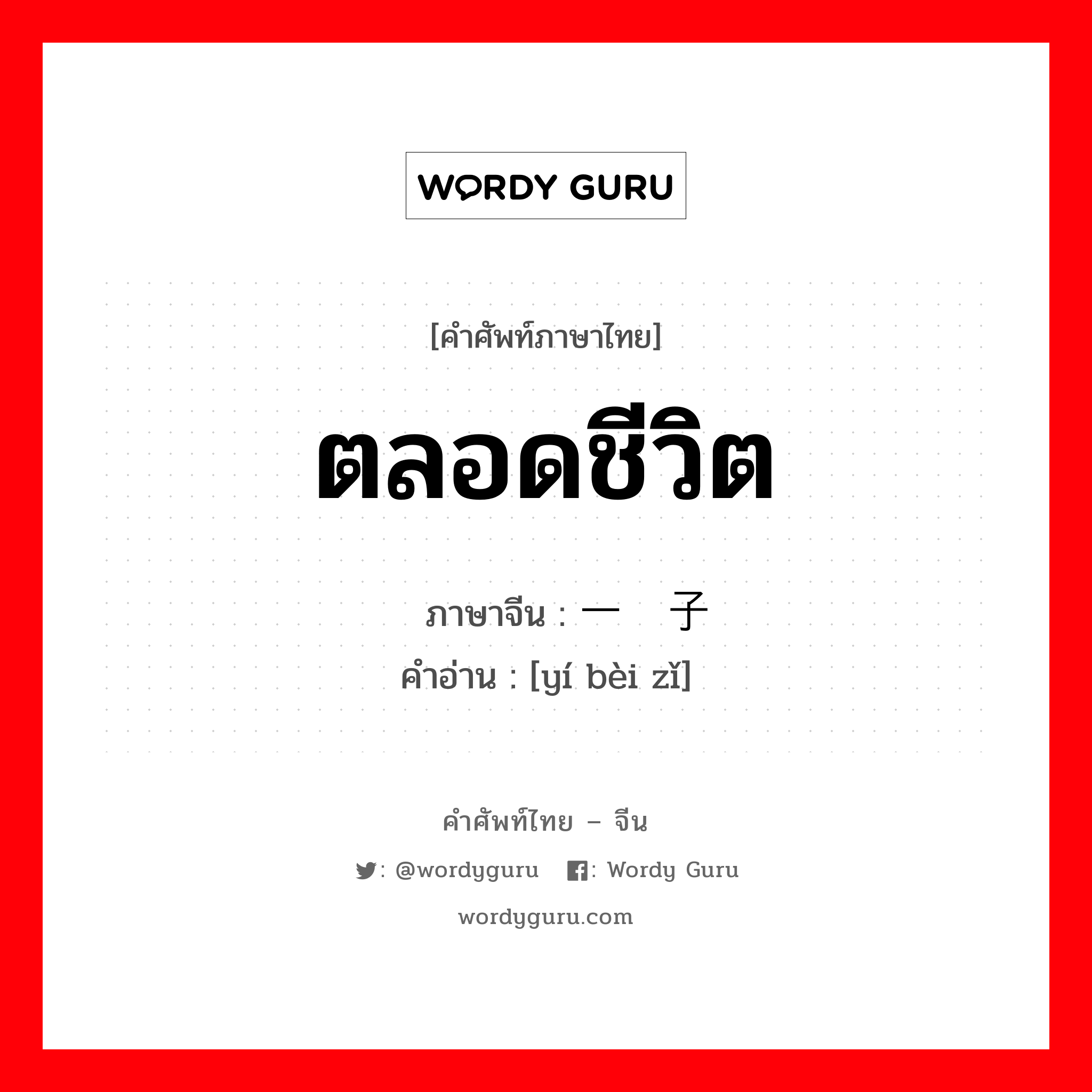 ตลอดชีวิต ภาษาจีนคืออะไร, คำศัพท์ภาษาไทย - จีน ตลอดชีวิต ภาษาจีน 一辈子 คำอ่าน [yí bèi zǐ]