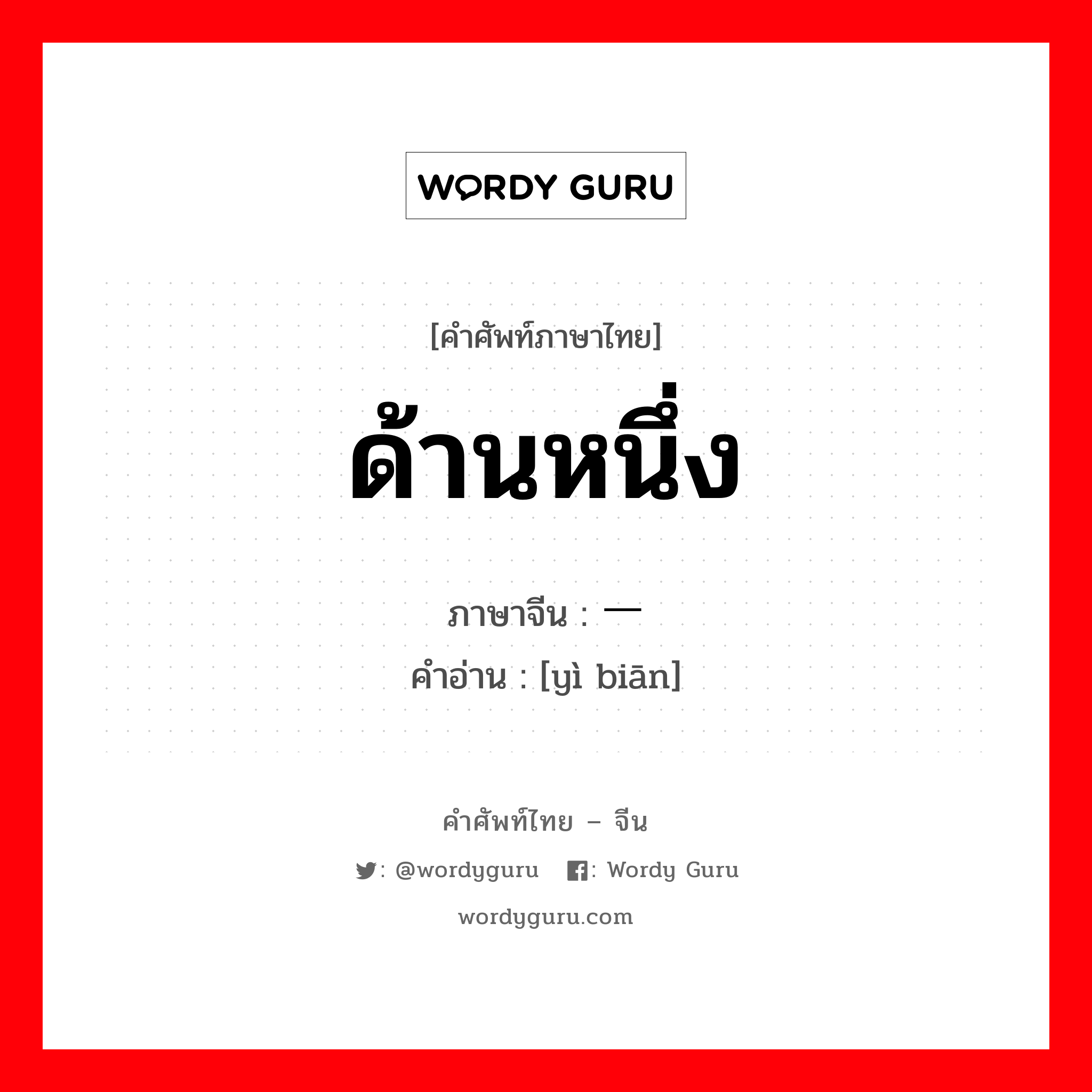 ด้านหนึ่ง ภาษาจีนคืออะไร, คำศัพท์ภาษาไทย - จีน ด้านหนึ่ง ภาษาจีน 一边 คำอ่าน [yì biān]