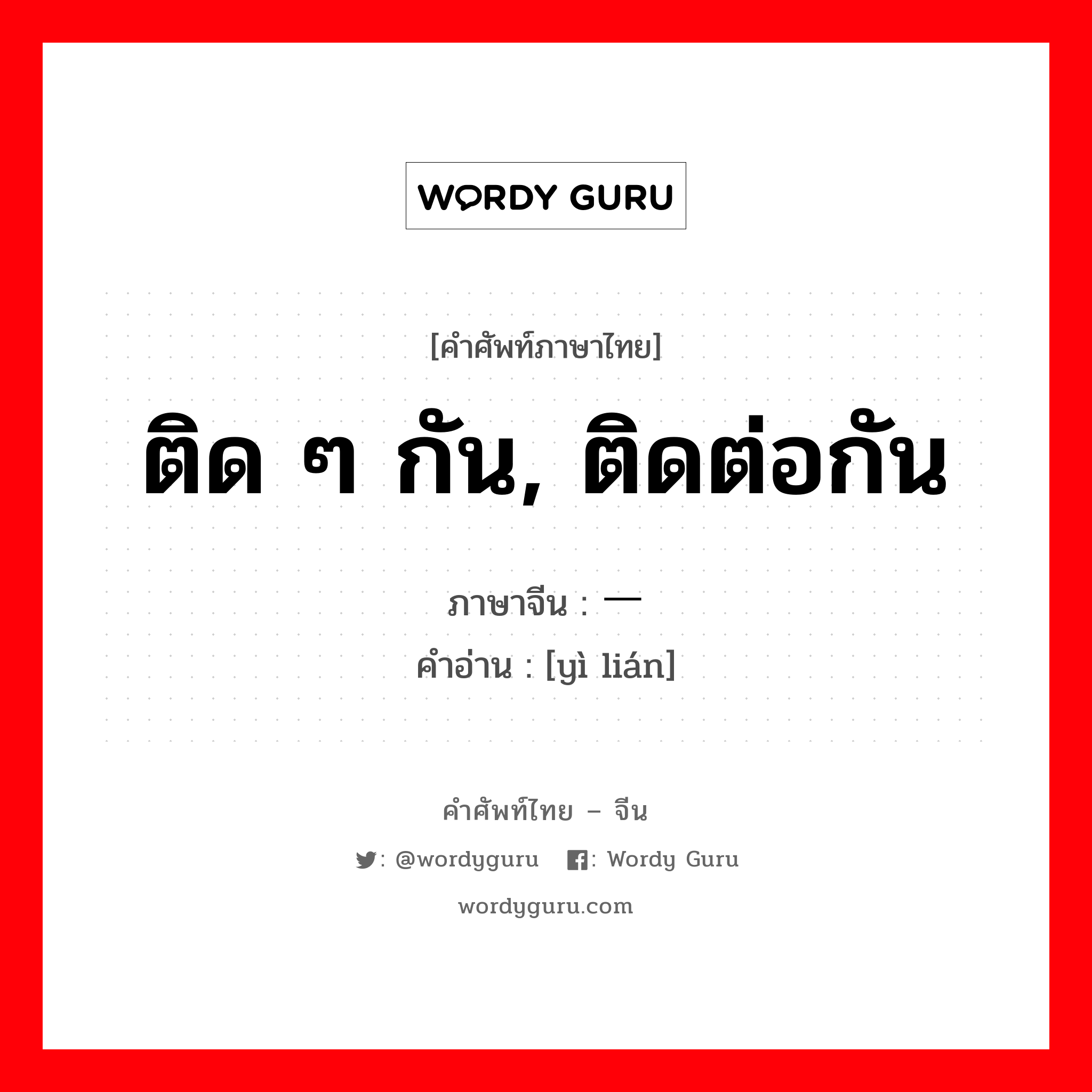 ติด ๆ กัน, ติดต่อกัน ภาษาจีนคืออะไร, คำศัพท์ภาษาไทย - จีน ติด ๆ กัน, ติดต่อกัน ภาษาจีน 一连 คำอ่าน [yì lián]