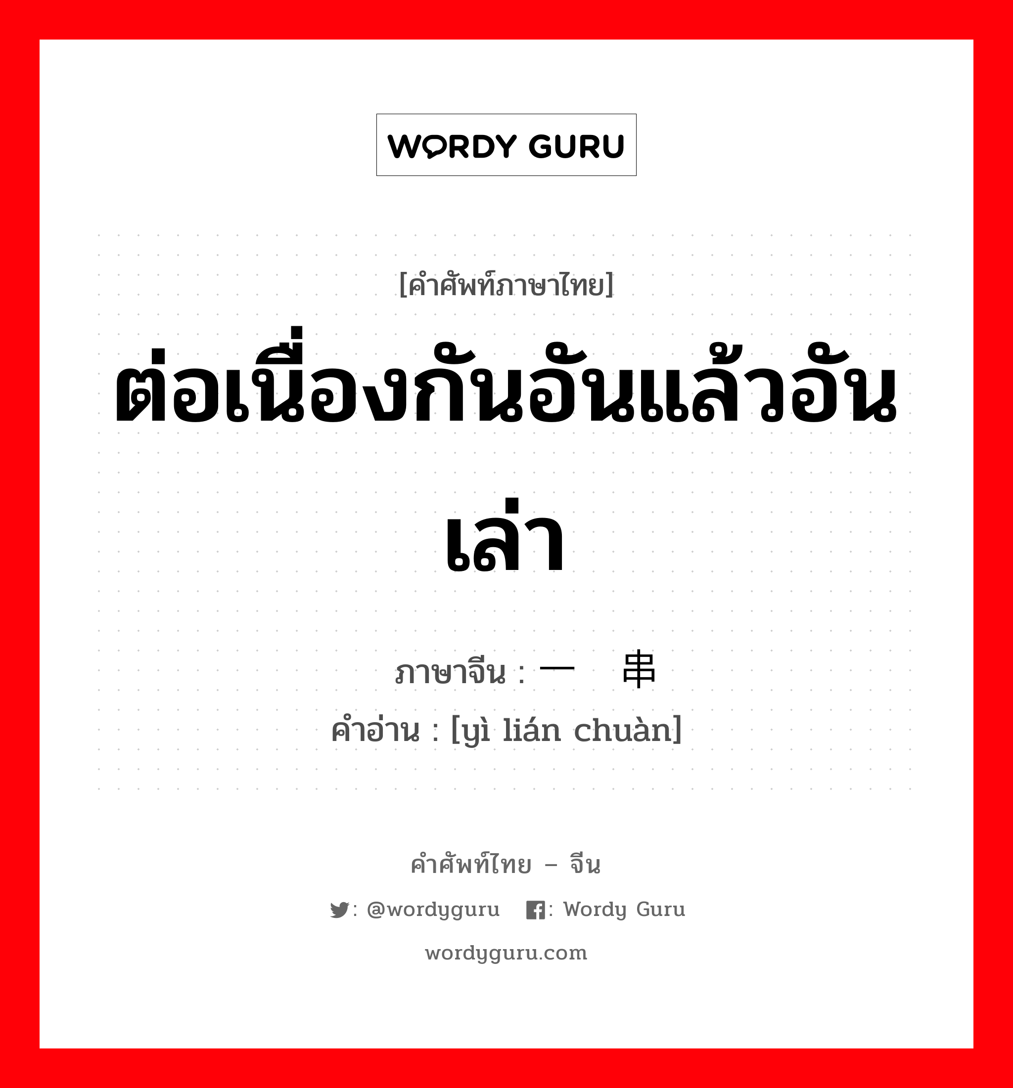 ต่อเนื่องกันอันแล้วอันเล่า ภาษาจีนคืออะไร, คำศัพท์ภาษาไทย - จีน ต่อเนื่องกันอันแล้วอันเล่า ภาษาจีน 一连串 คำอ่าน [yì lián chuàn]