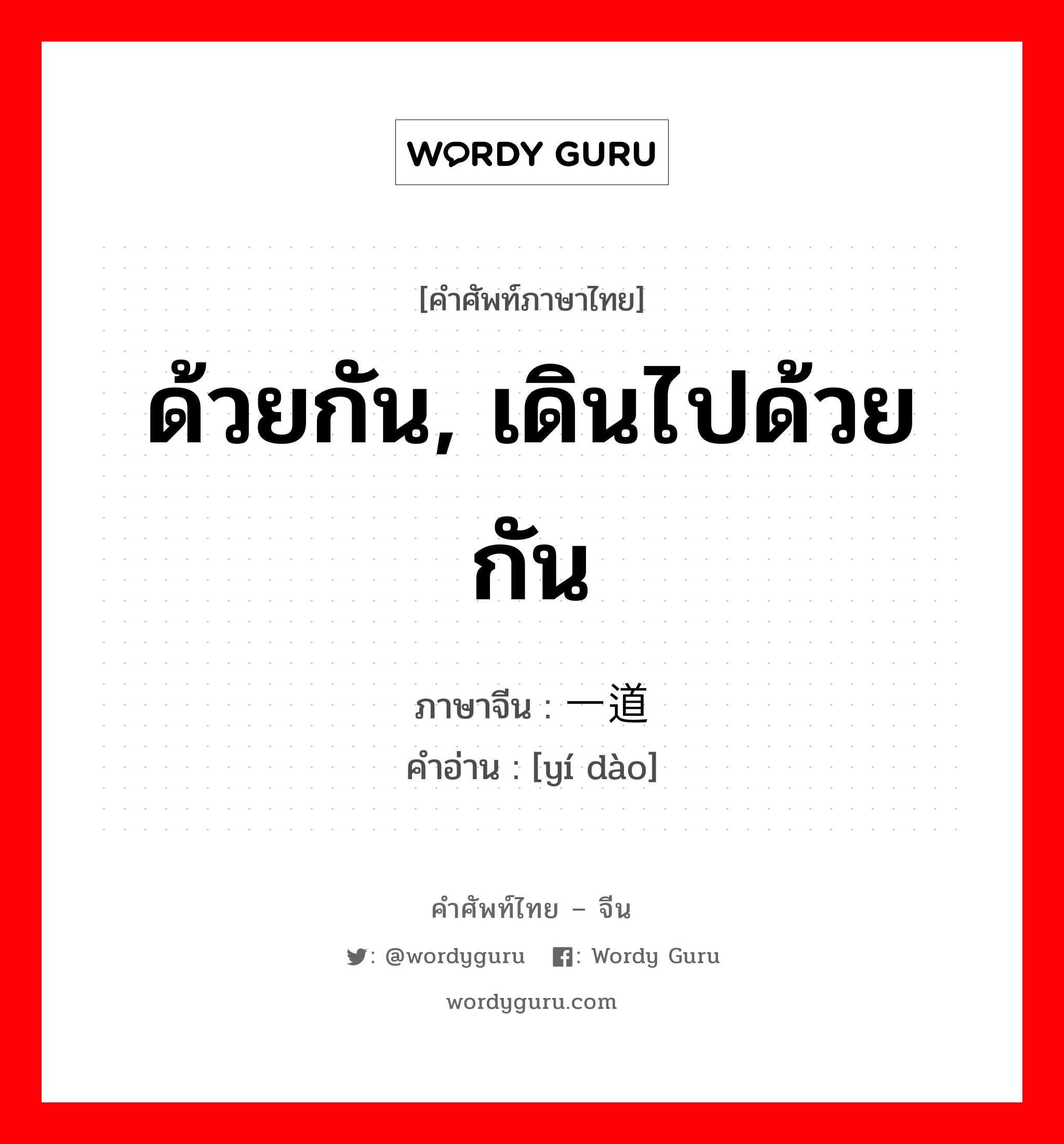 ด้วยกัน, เดินไปด้วยกัน ภาษาจีนคืออะไร, คำศัพท์ภาษาไทย - จีน ด้วยกัน, เดินไปด้วยกัน ภาษาจีน 一道 คำอ่าน [yí dào]