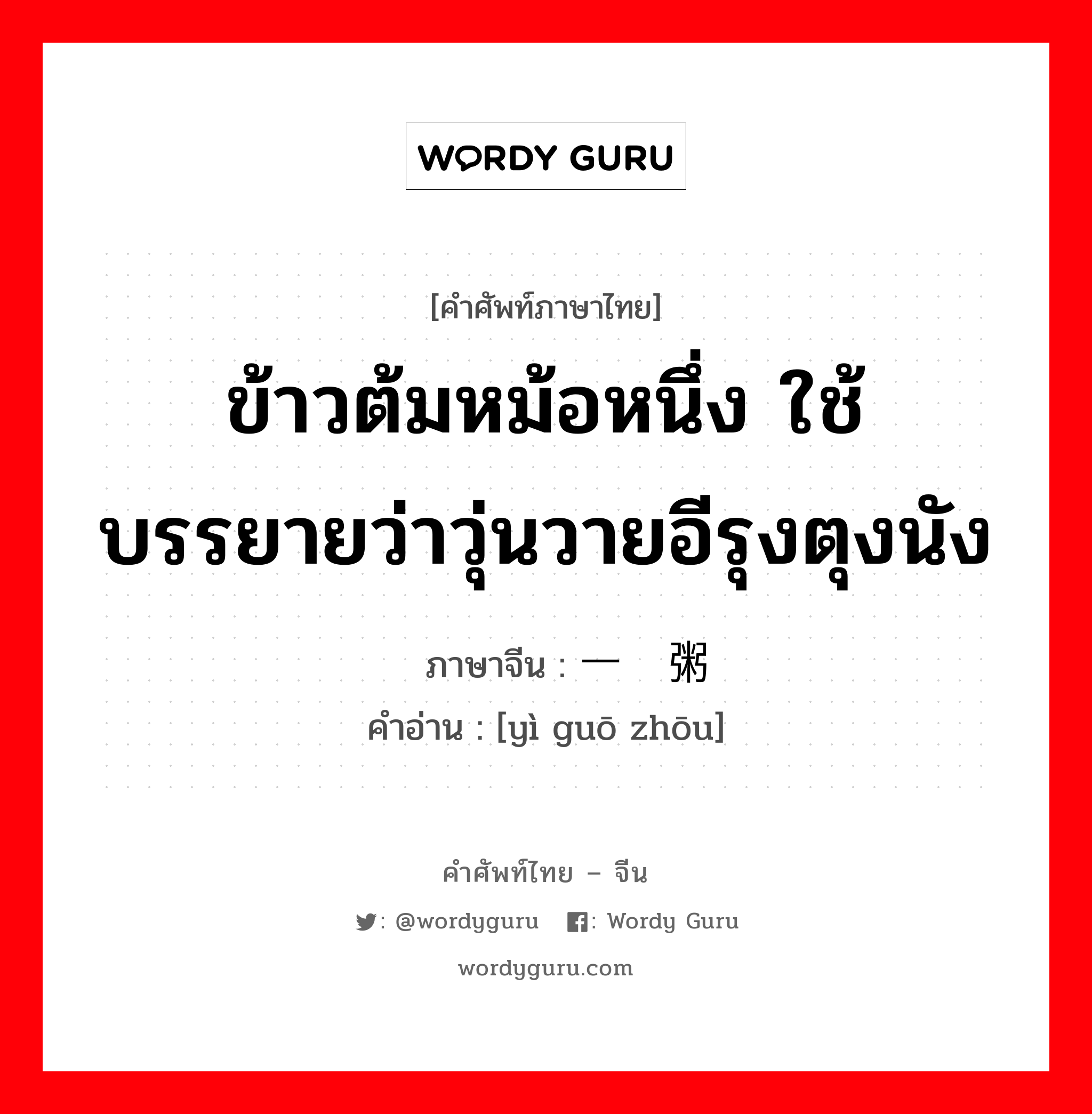 ข้าวต้มหม้อหนึ่ง ใช้บรรยายว่าวุ่นวายอีรุงตุงนัง ภาษาจีนคืออะไร, คำศัพท์ภาษาไทย - จีน ข้าวต้มหม้อหนึ่ง ใช้บรรยายว่าวุ่นวายอีรุงตุงนัง ภาษาจีน 一锅粥 คำอ่าน [yì guō zhōu]