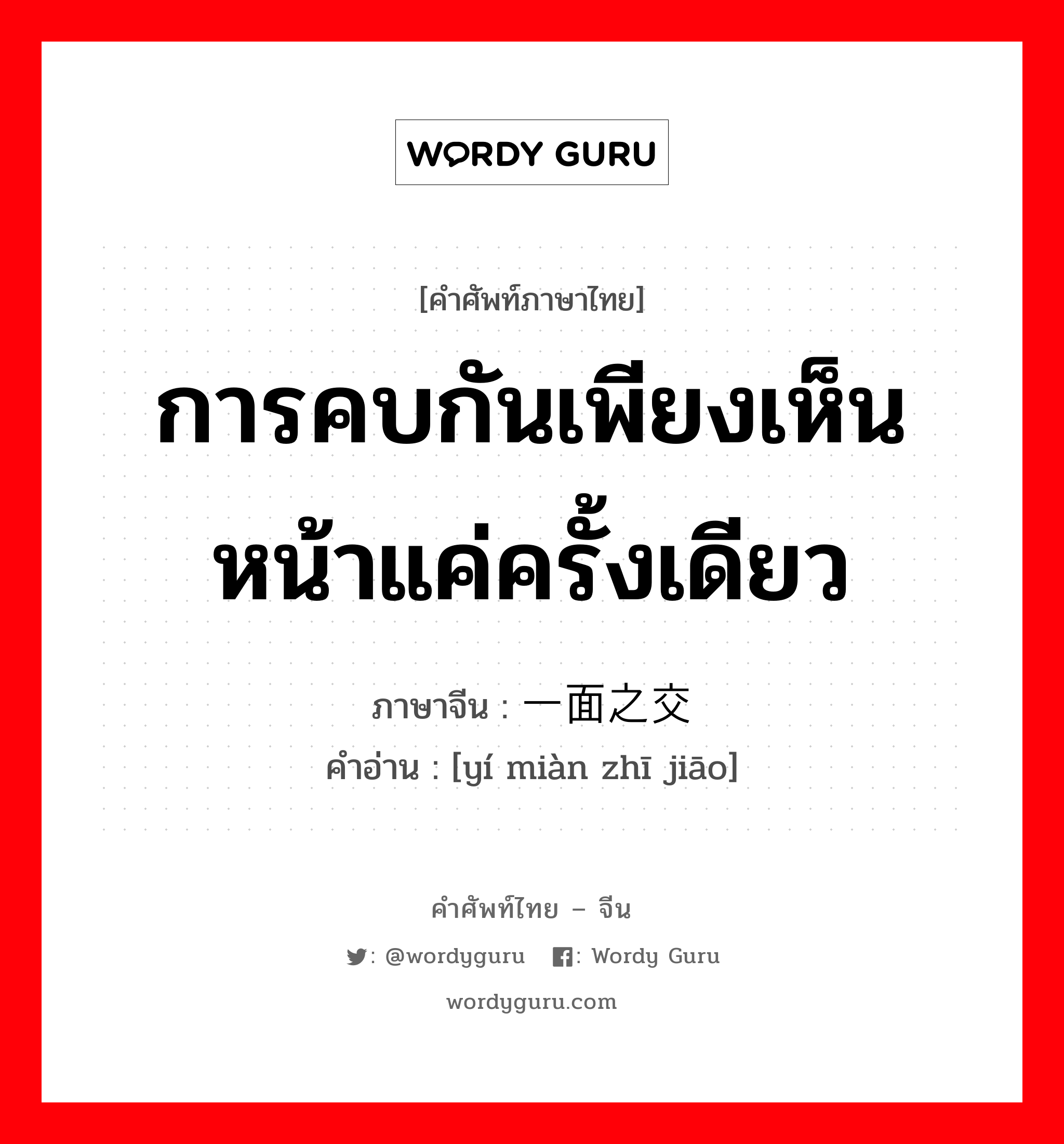 การคบกันเพียงเห็นหน้าแค่ครั้งเดียว ภาษาจีนคืออะไร, คำศัพท์ภาษาไทย - จีน การคบกันเพียงเห็นหน้าแค่ครั้งเดียว ภาษาจีน 一面之交 คำอ่าน [yí miàn zhī jiāo]