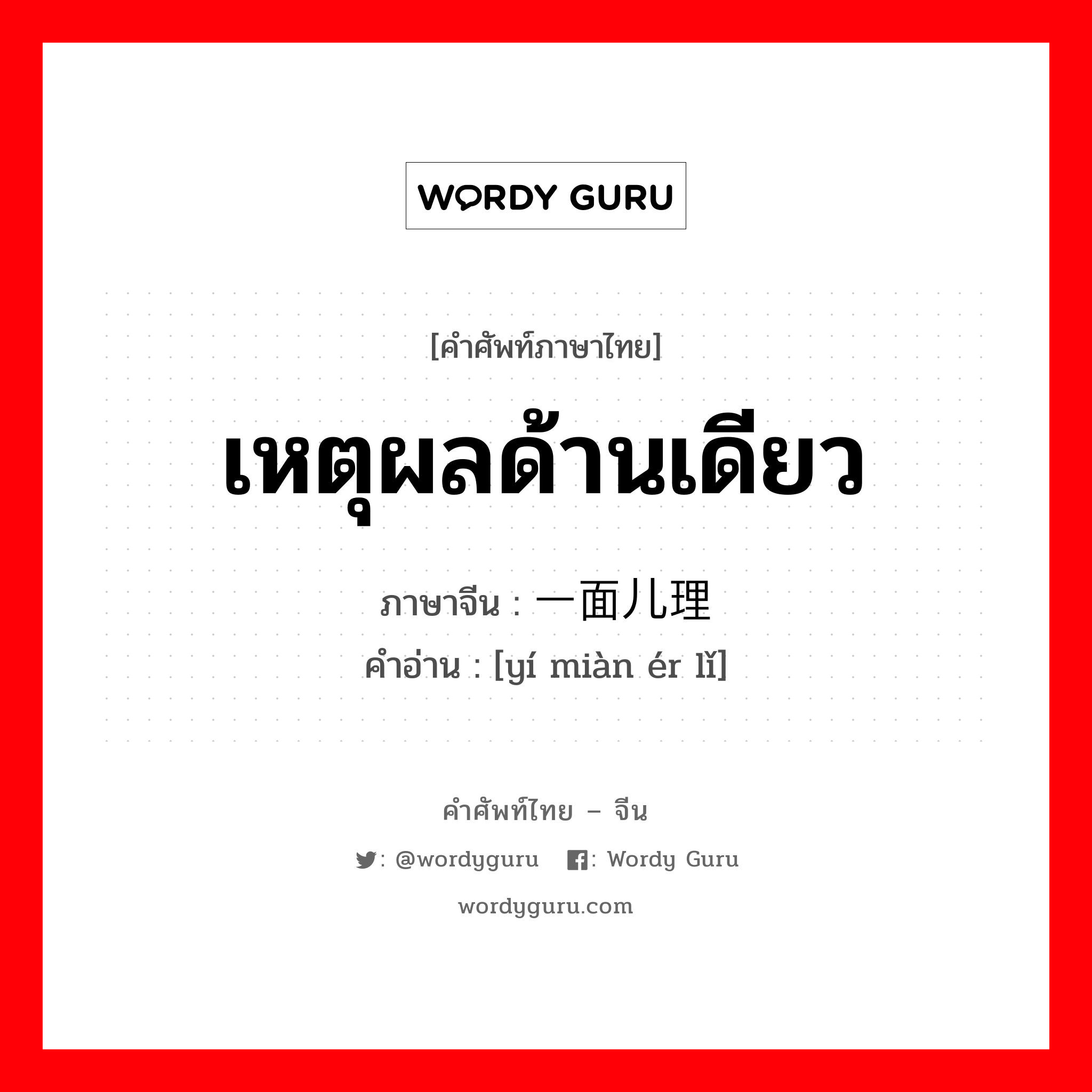 เหตุผลด้านเดียว ภาษาจีนคืออะไร, คำศัพท์ภาษาไทย - จีน เหตุผลด้านเดียว ภาษาจีน 一面儿理 คำอ่าน [yí miàn ér lǐ]