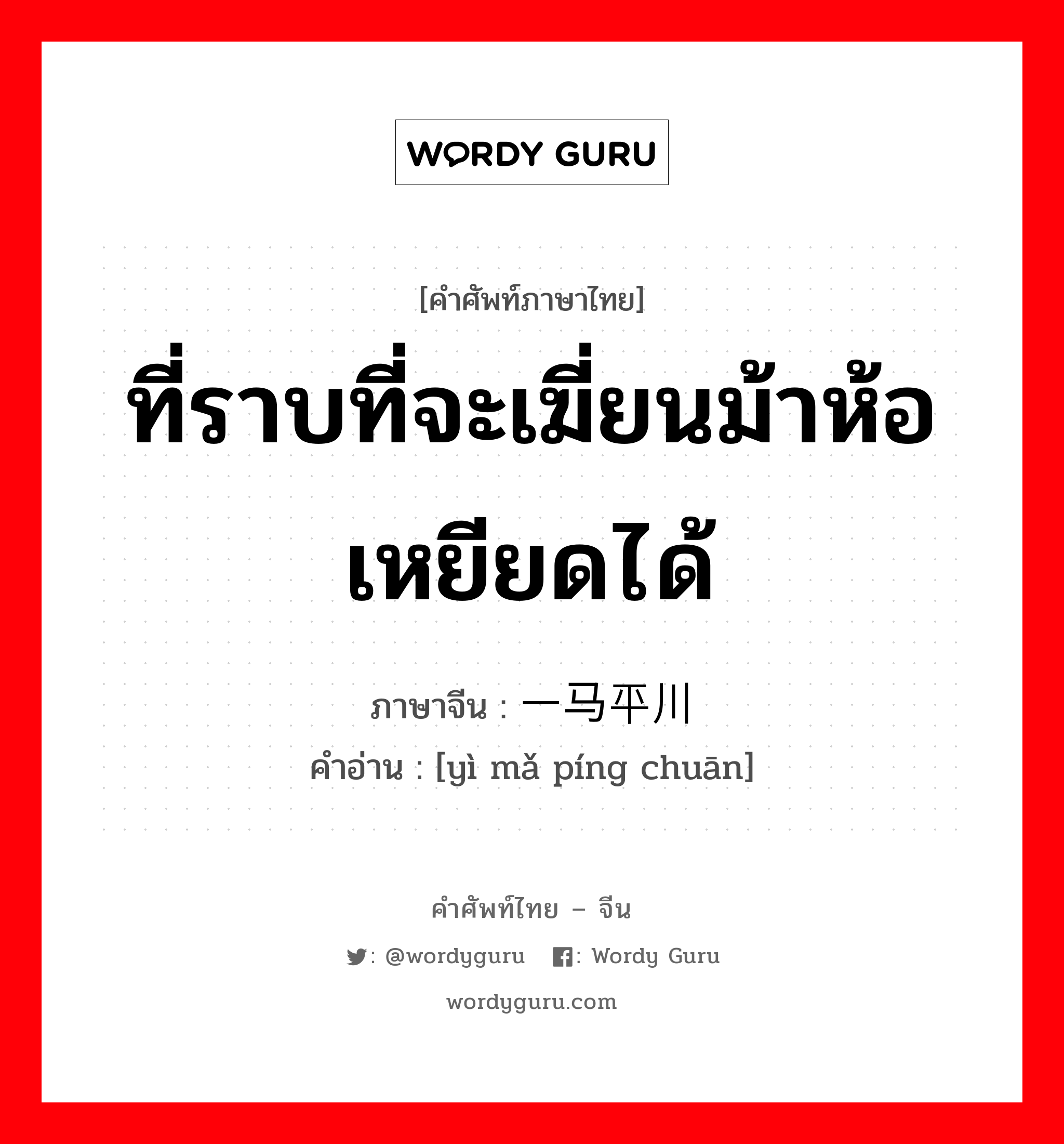 ที่ราบที่จะเฆี่ยนม้าห้อเหยียดได้ ภาษาจีนคืออะไร, คำศัพท์ภาษาไทย - จีน ที่ราบที่จะเฆี่ยนม้าห้อเหยียดได้ ภาษาจีน 一马平川 คำอ่าน [yì mǎ píng chuān]